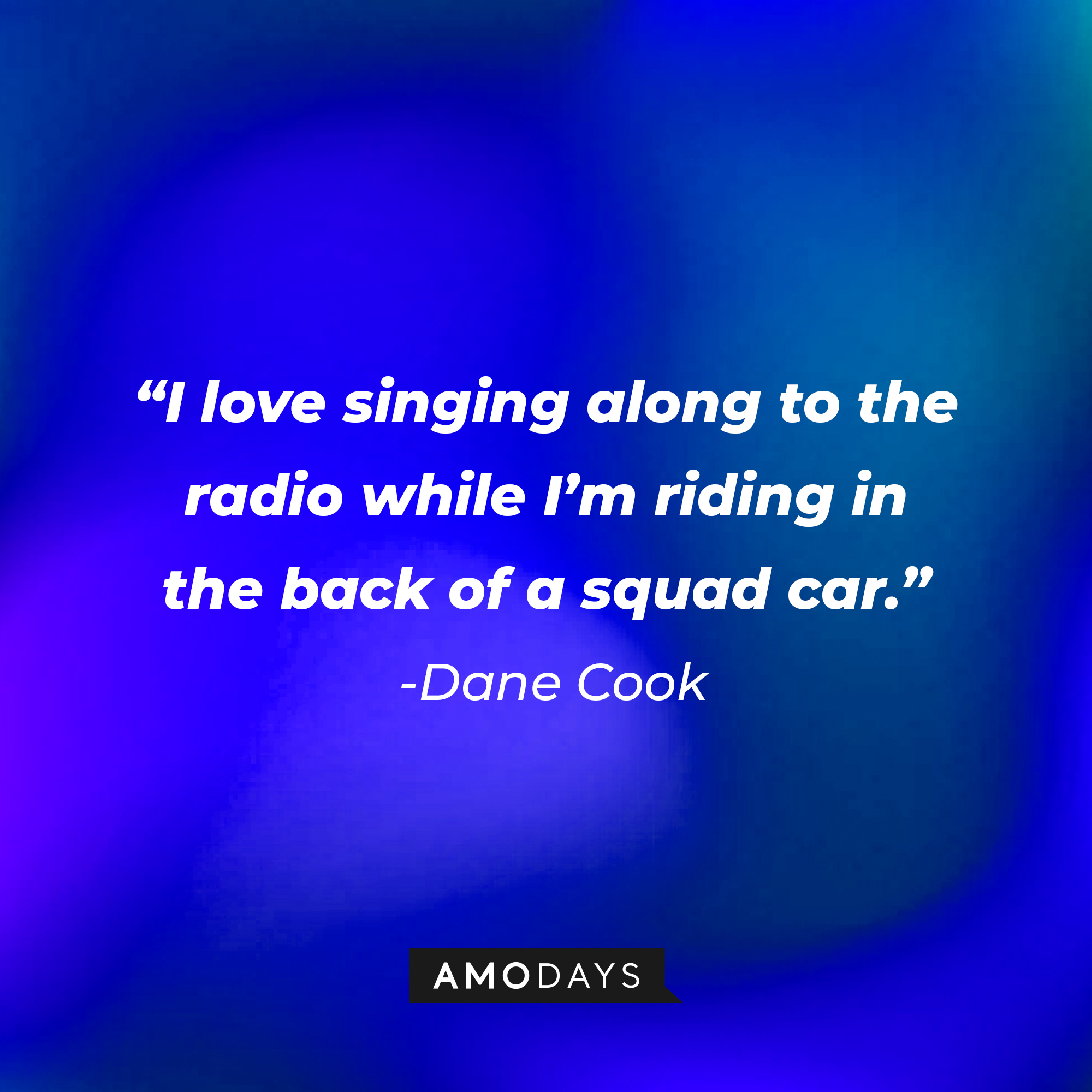 Dane Cook's quote: “I love singing along to the radio while I’m riding in the back of a squad car.” | Source: Amodays