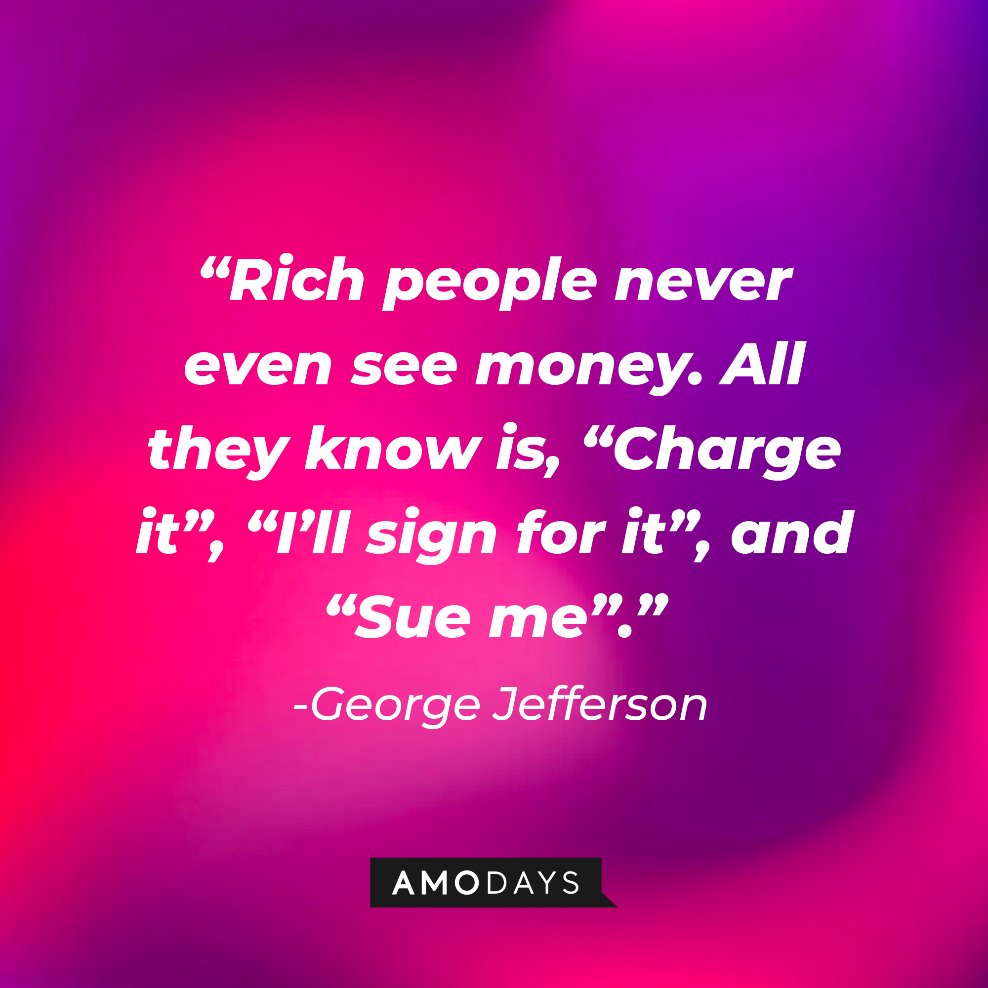 George Jefferson’s quote: “Rich people never even see money. All they know is, “Charge it”, “I’ll sign for it”, and “Sue me”.” | Source: AmoDays