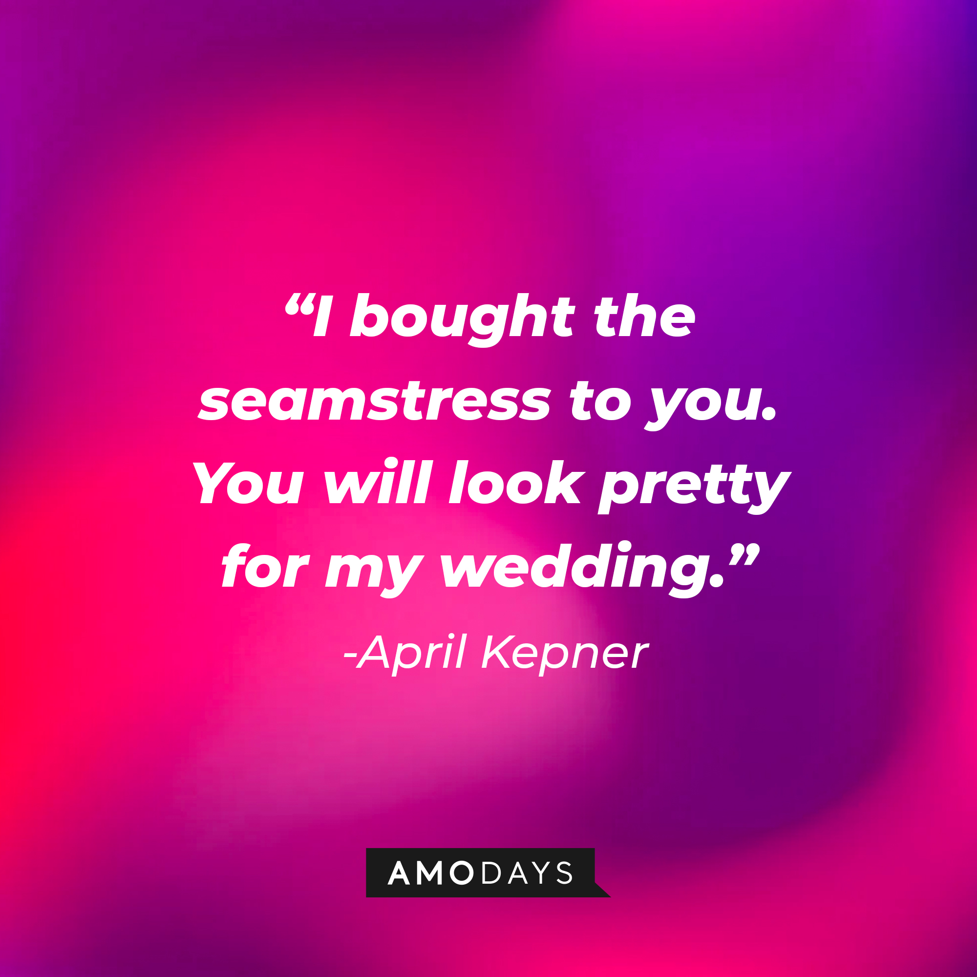 April Kepner's quote: "I bought the seamstress to you. You will look pretty for my wedding." | Source: AmoDays