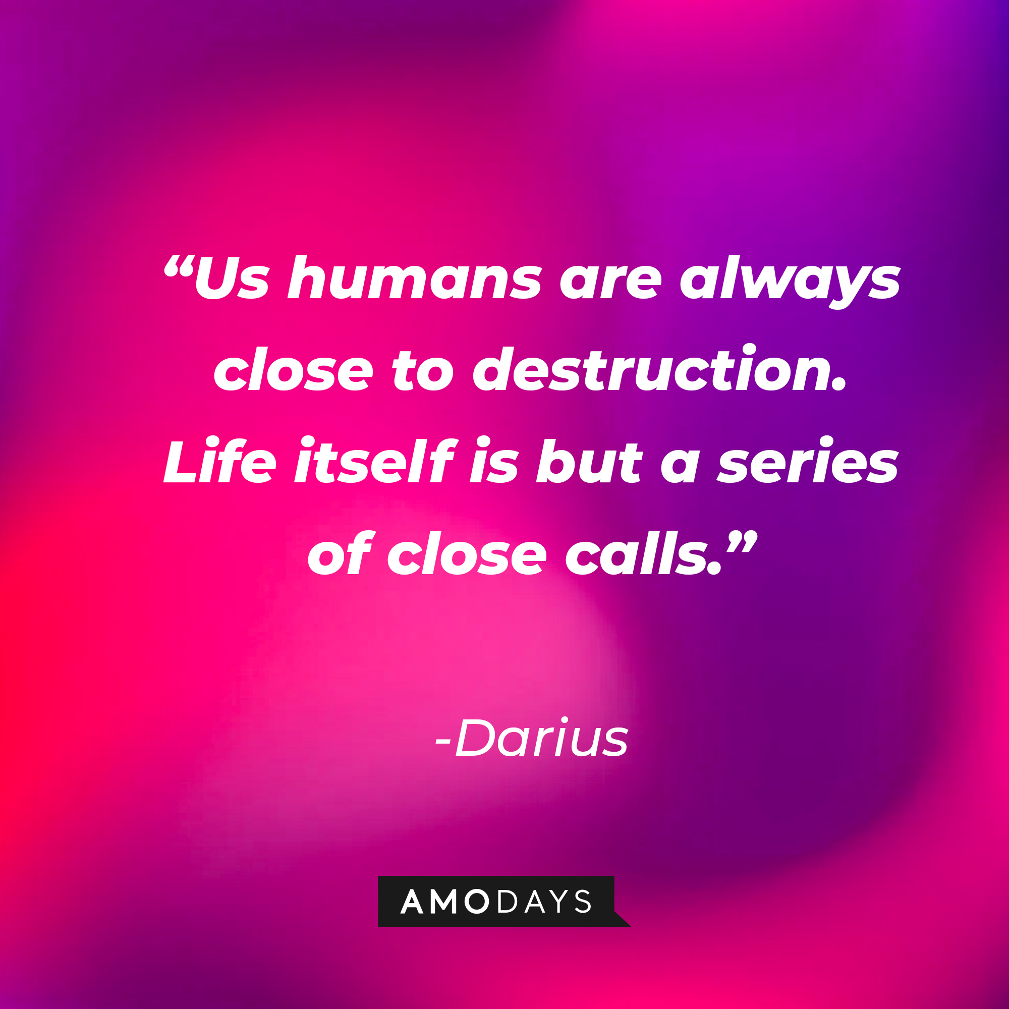 Darius’ quote: “Us humans are always close to destruction. Life itself is but a series of close calls.” | Source: AmoDays
