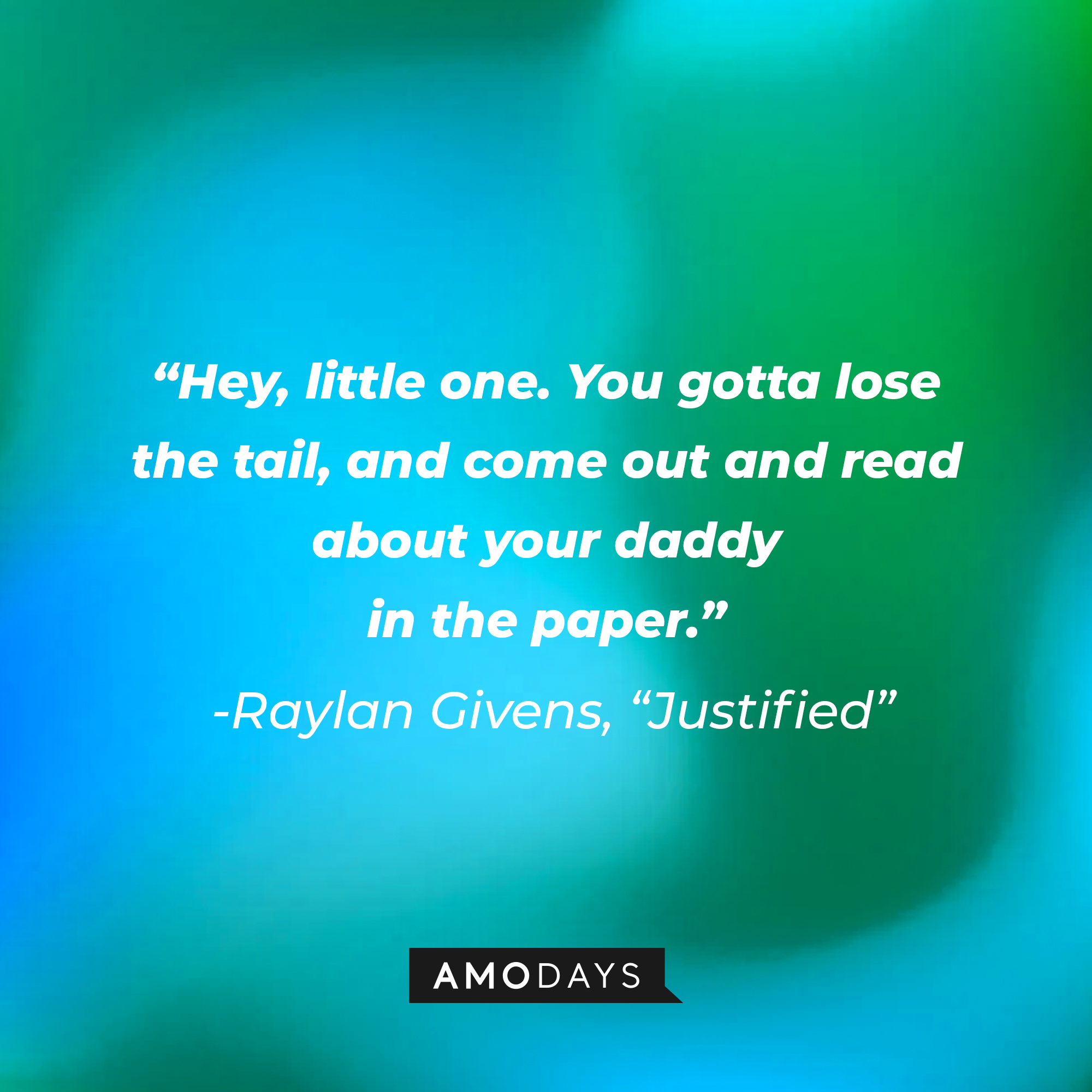 Raylan Givens’ quote from “Justified”: “Hey, little one. You gotta lose the tail, and come out and read about your daddy in the paper.” | Source: AmoDays