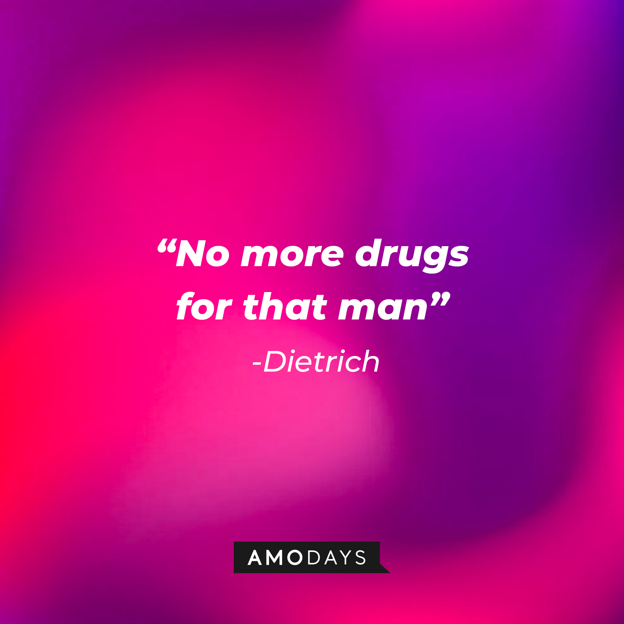 Dietrich's quote: "No more drugs for that man” : Source: Amodays