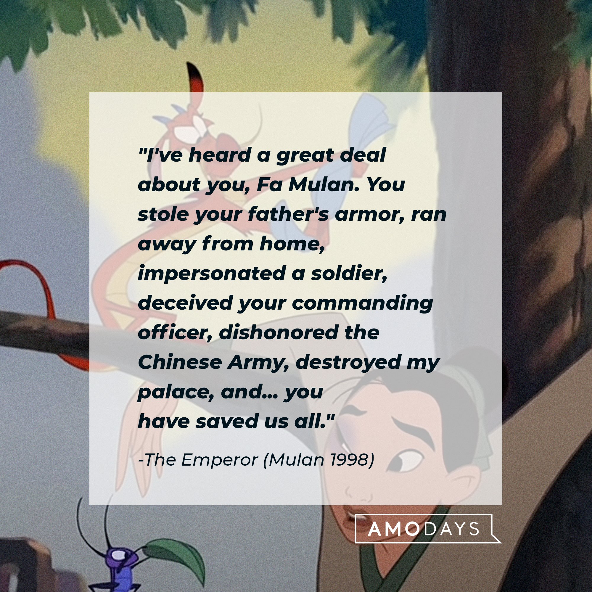 The Emperor's quote: "I've heard a great deal about you, Fa Mulan. You stole your father's armor, ran away from home, impersonated a soldier, deceived your commanding officer, dishonored the Chinese Army, destroyed my palace, and... you have saved us all.” | Image: AmoDays