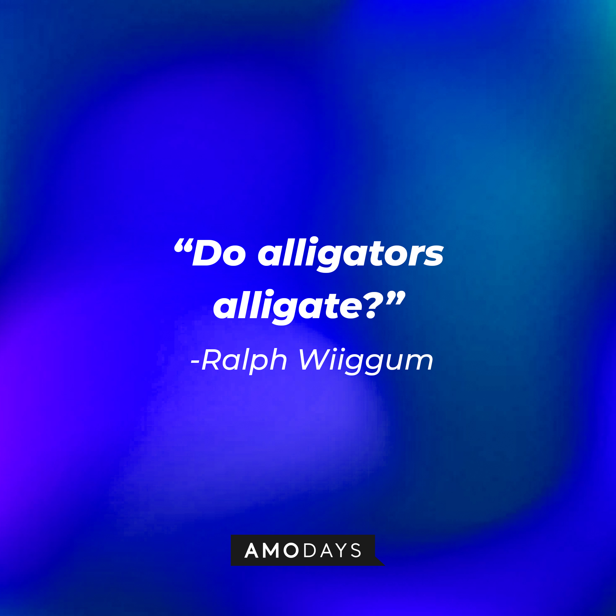 Ralph Wiiggum’s quote: “Do alligators alligate?” |  Source: AmoDays
