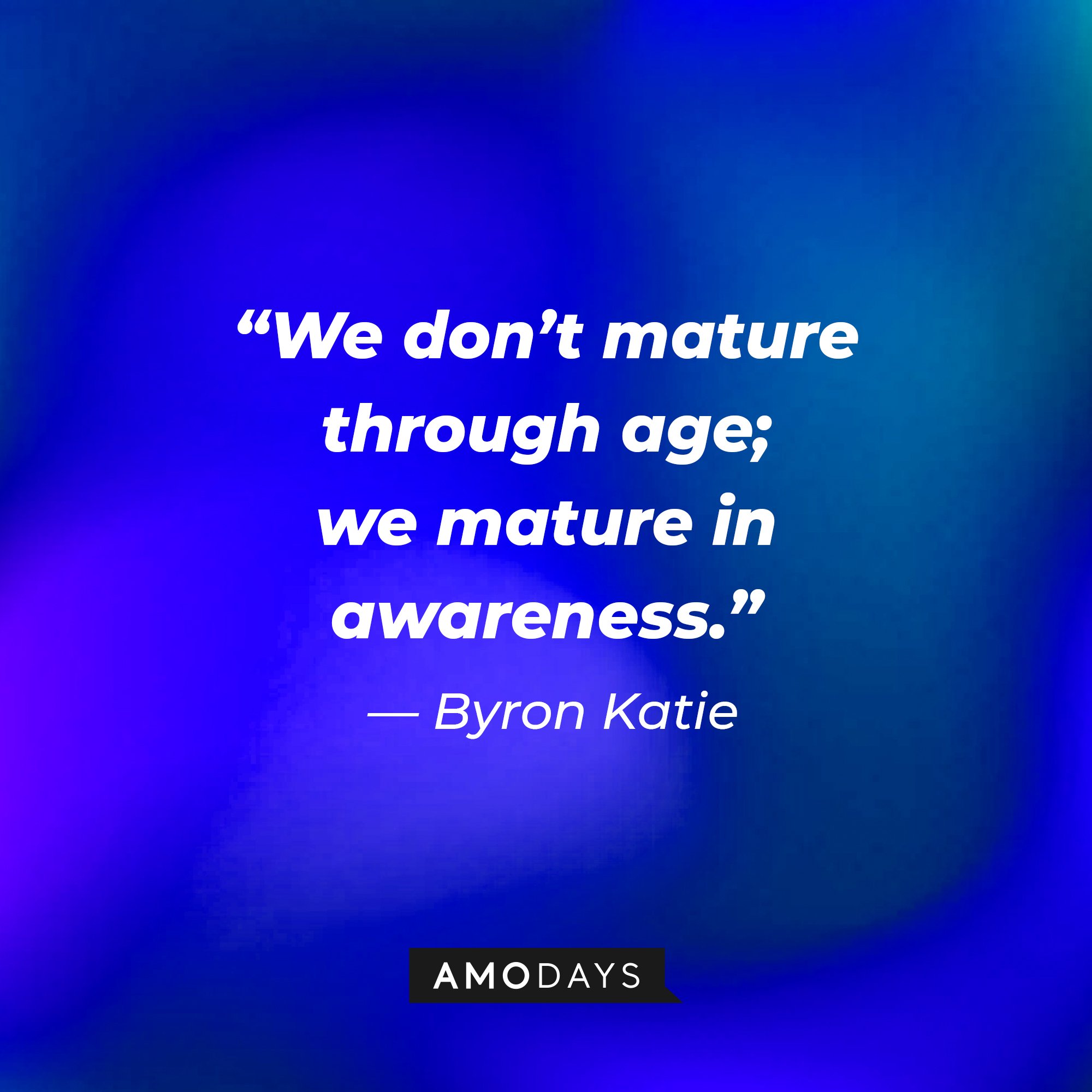 Byron Katie's quote: “We don’t mature through age; we mature in awareness.” | Image: AmoDays