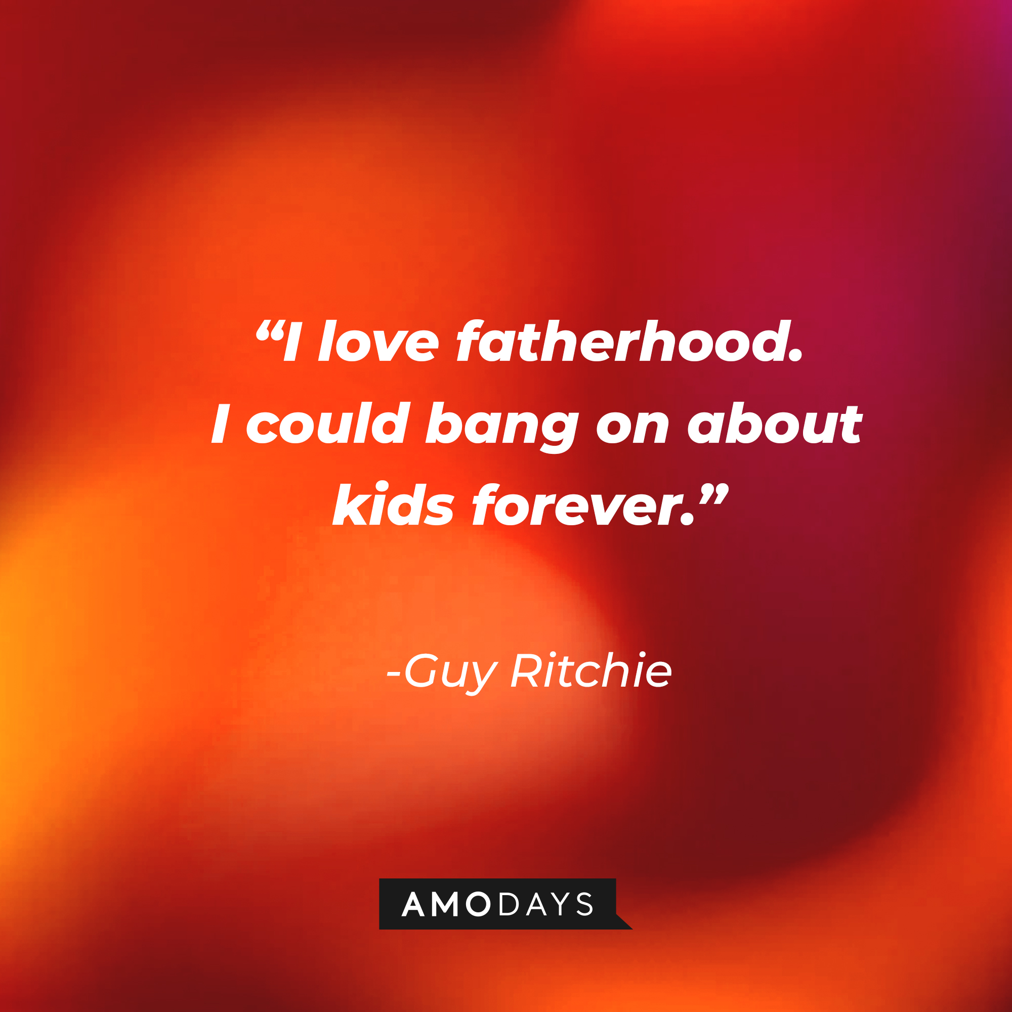 Guy Ritchie's quote, “I love fatherhood. I could bang on about kids forever.” | Source: AmoDays