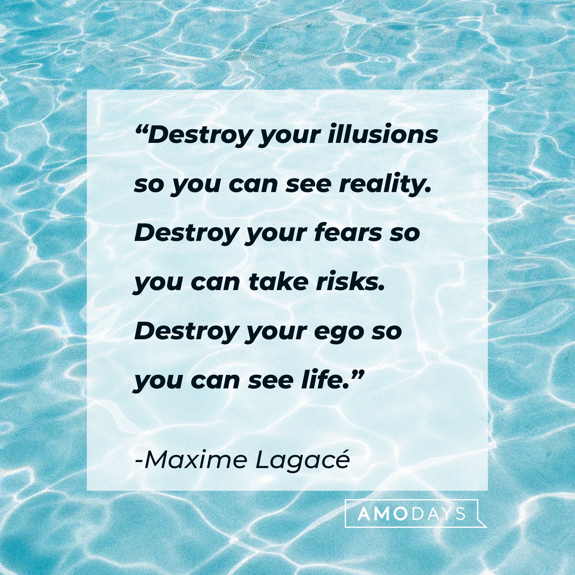Maxime Lagacé's quote: “Destroy your illusions so you can see reality. Destroy your fears so you can take risks. Destroy your ego so you can see life.” | Image: AmoDays