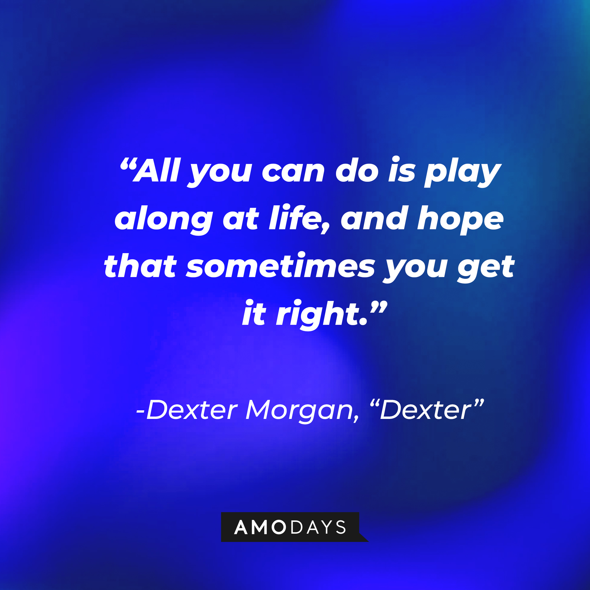 Dexter Morgan's quote from "Dexter:" “All you can do is play along at life, and hope that sometimes you get it right.” | Source: AmoDays