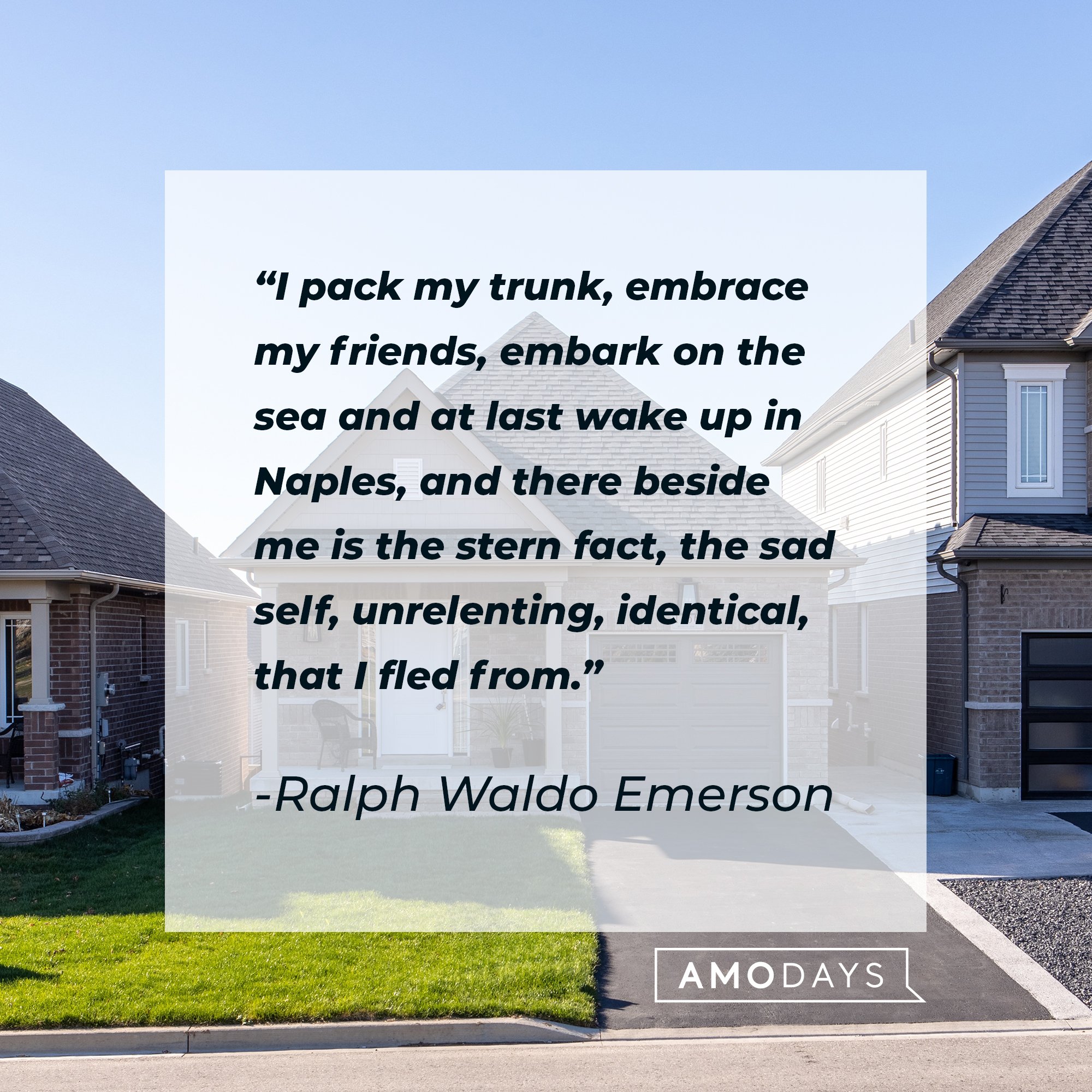 Ralph Waldo Emerson's quote: "I pack my trunk, embrace my friends, embark on the sea and at last wake up in Naples, and there beside me is the stern fact, the sad self, unrelenting, identical, that I fled from." | Image: AmoDays