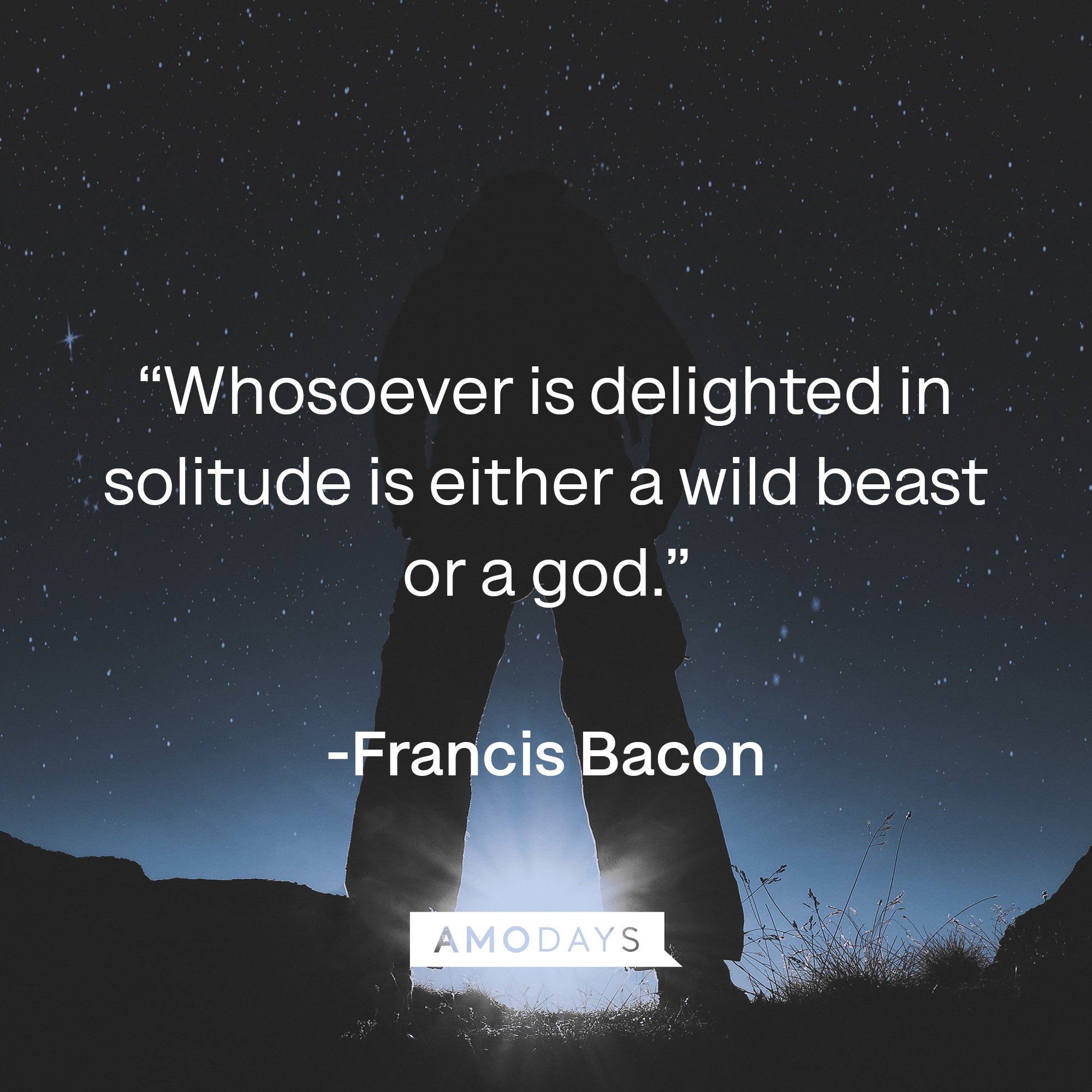 Francis Bacon’s quote: “Whosoever is delighted in solitude is either a wild beast or a god.” | Image: Amodays 
