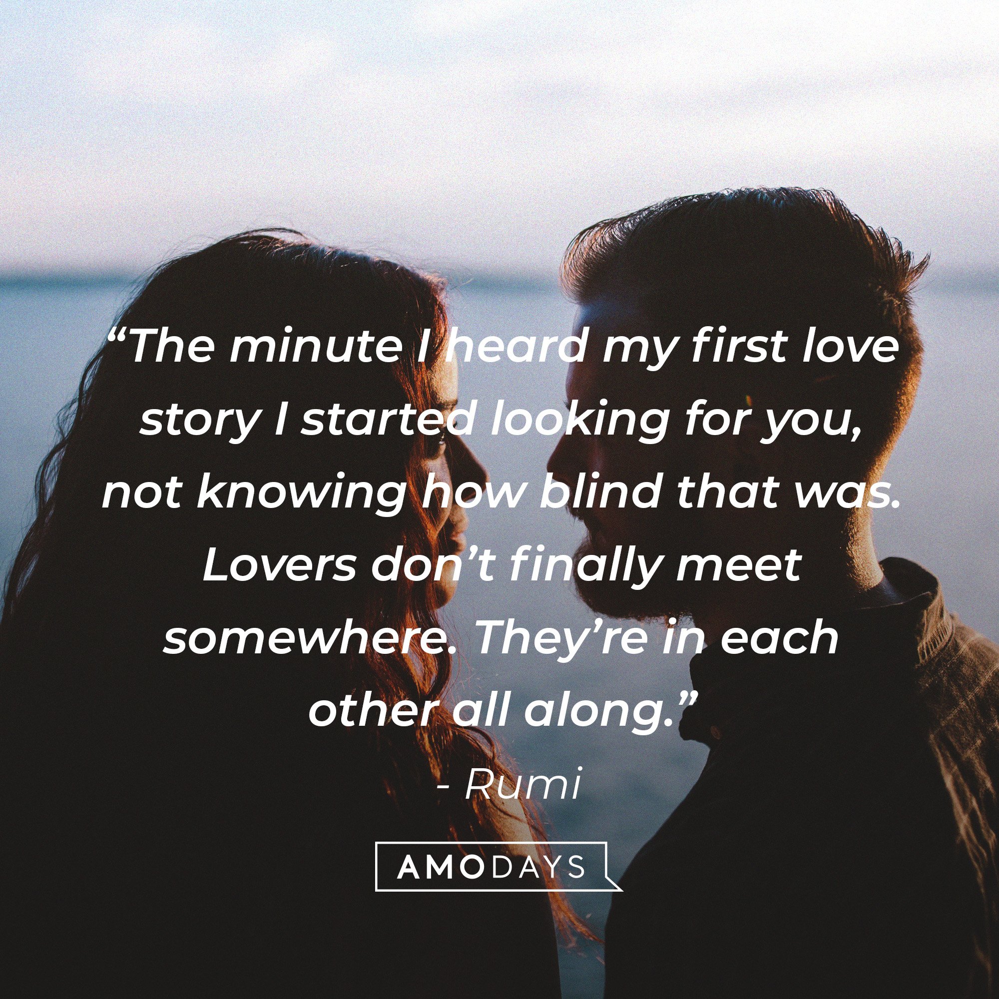 Rumi's quote: “The minute I heard my first love story I started looking for you, not knowing how blind that was. Lovers don’t finally meet somewhere. They’re in each other all along.” | Image: AmoDays