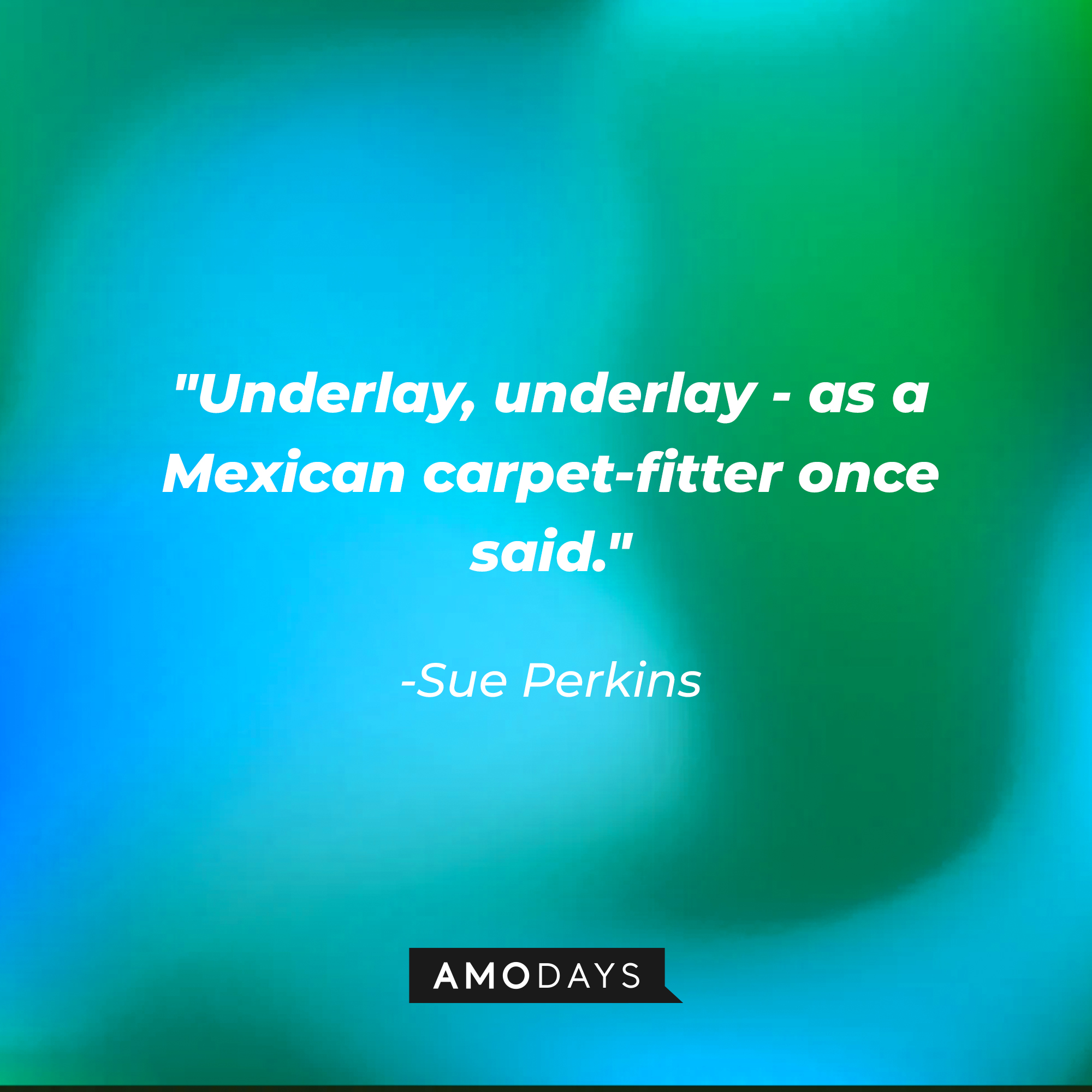 Sue Perkins' quote: “Underlay, underlay - as a Mexican carpet-fitter once said." | Image: AmoDays