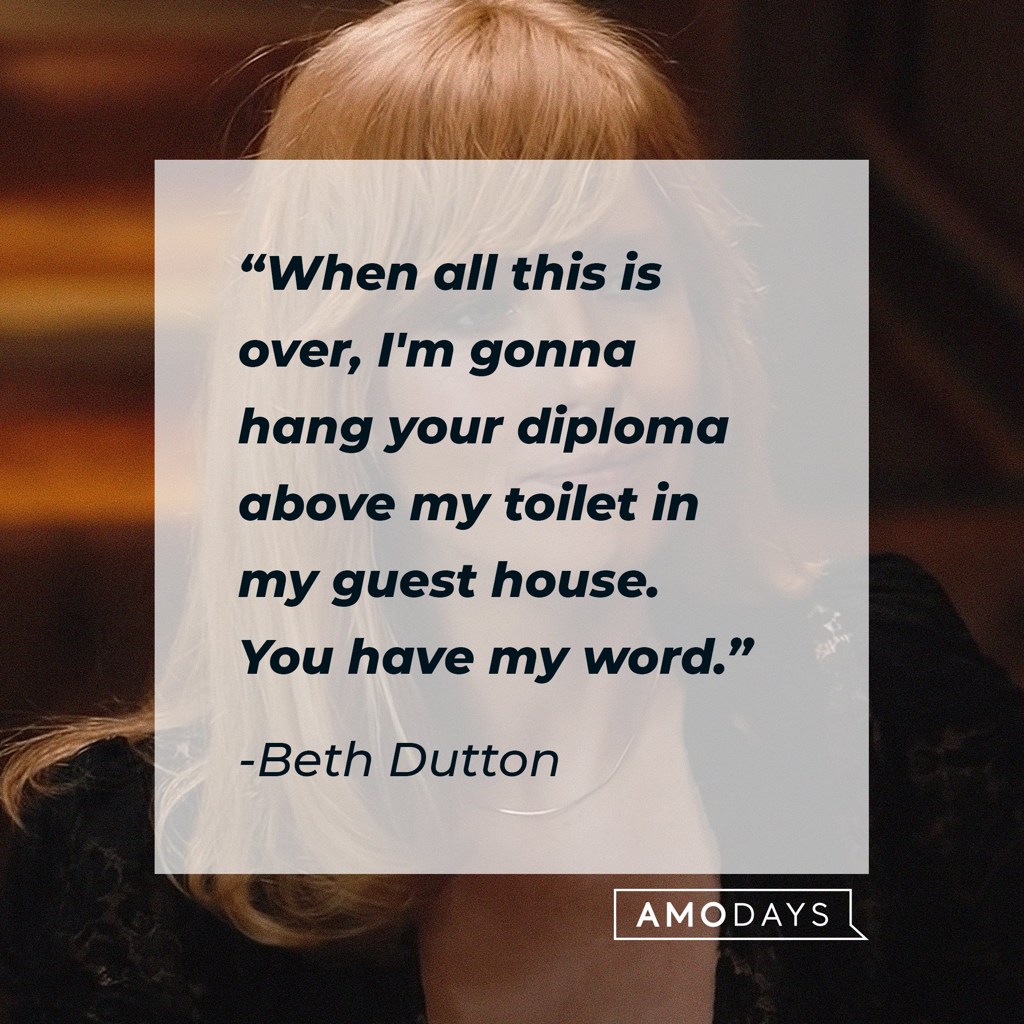  Beth Dutton's quote: "When all this is over, I'm gonna hang your diploma above my toilet in my guest house. You have my word." | Source: AmoDays
