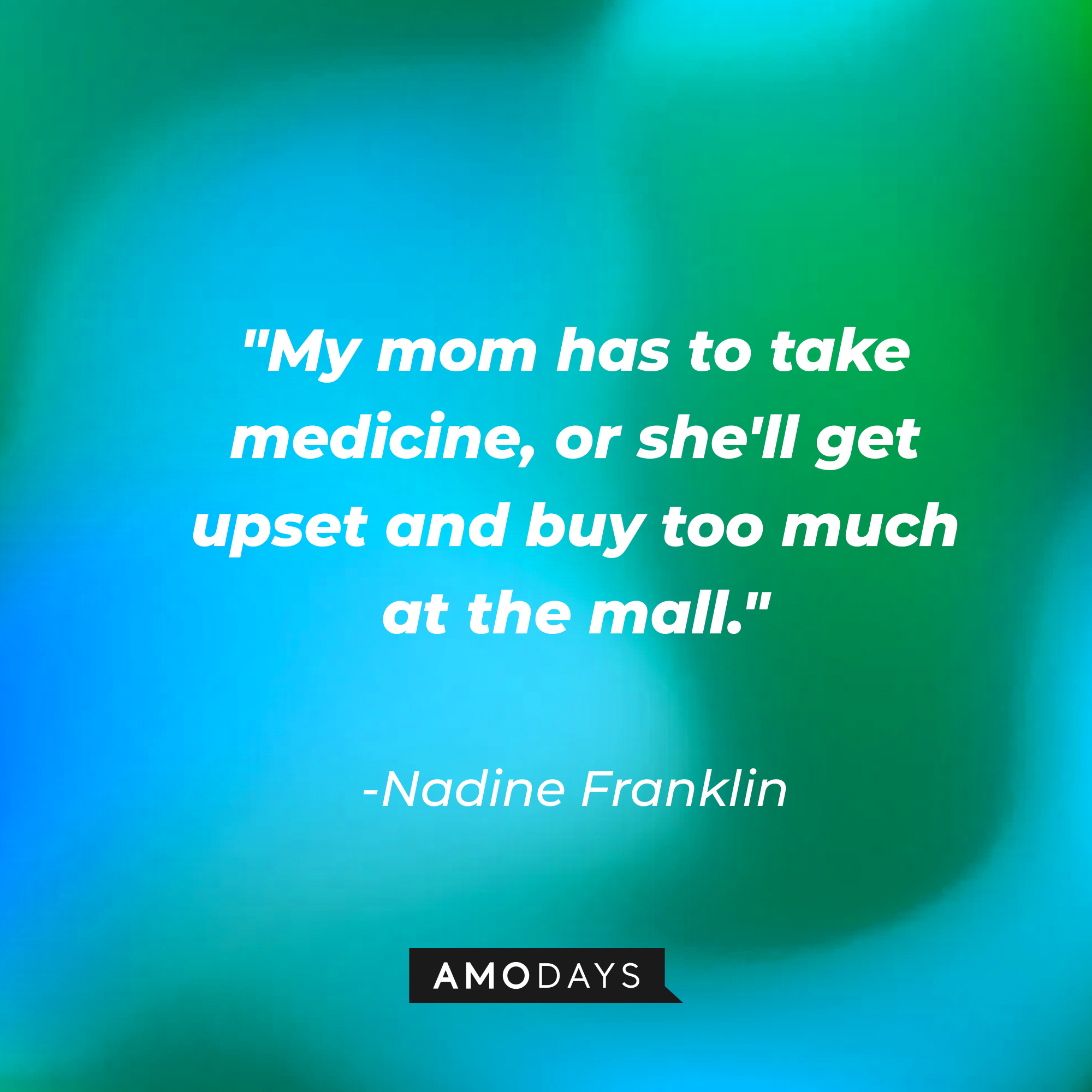 Nadine Franklin's quote: "My mom has to take medicine, or she'll get upset and buy too much at the mall." | Source: AmoDays