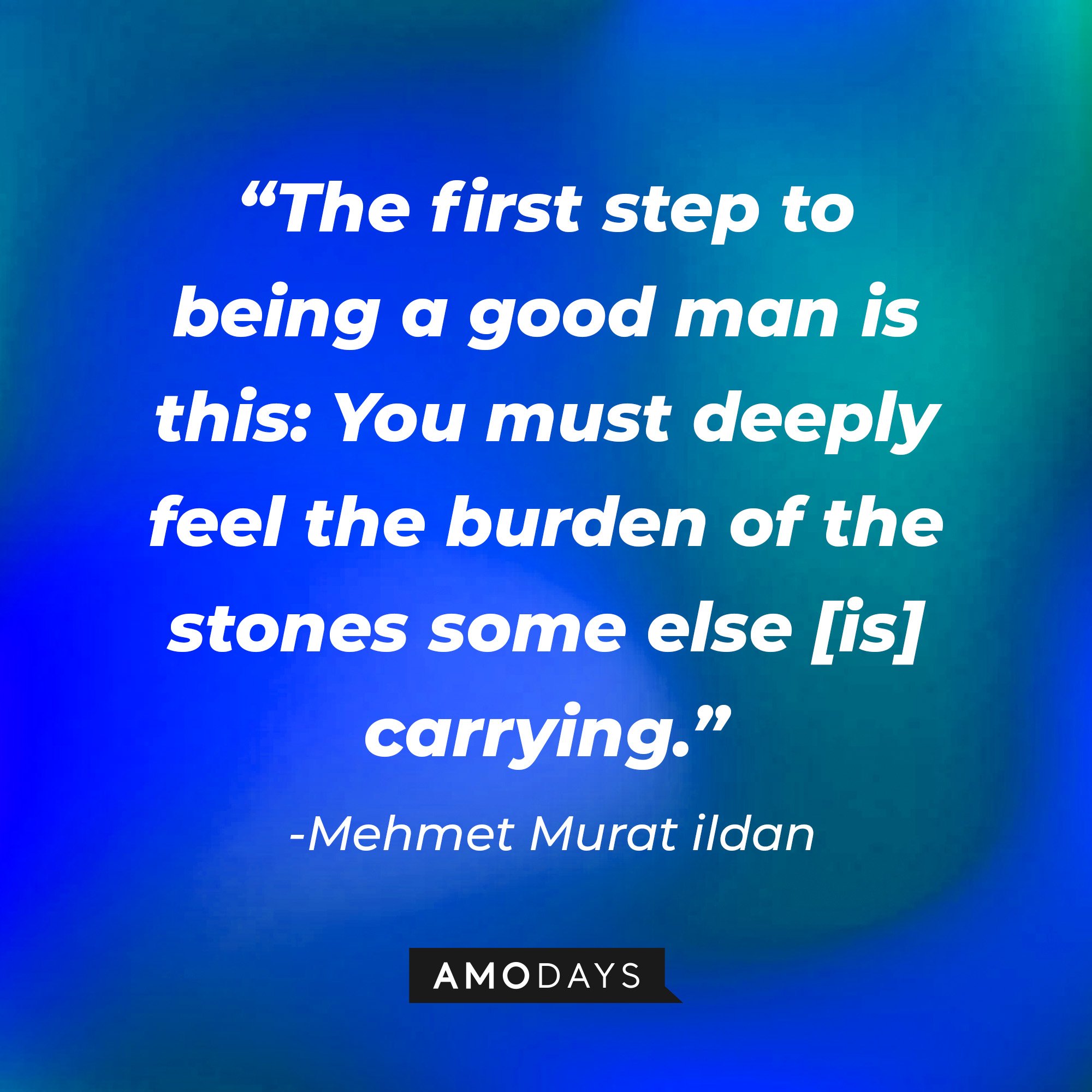  Mehmet Murat ildan's quote:  “The first step to being a good man is this: You must deeply feel the burden of the stones some else [is] carrying.” | Image: AmoDays