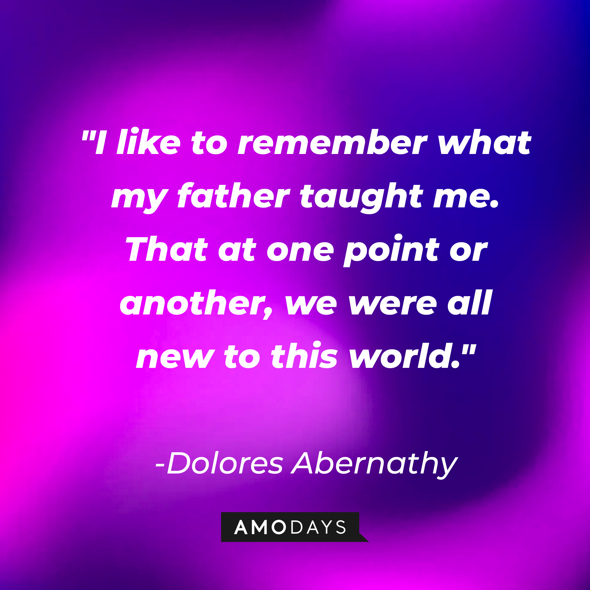Dolores Abernathy's quote: "I like to remember what my father taught me. That at one point or another, we were all new to this world." | Source: AmoDays