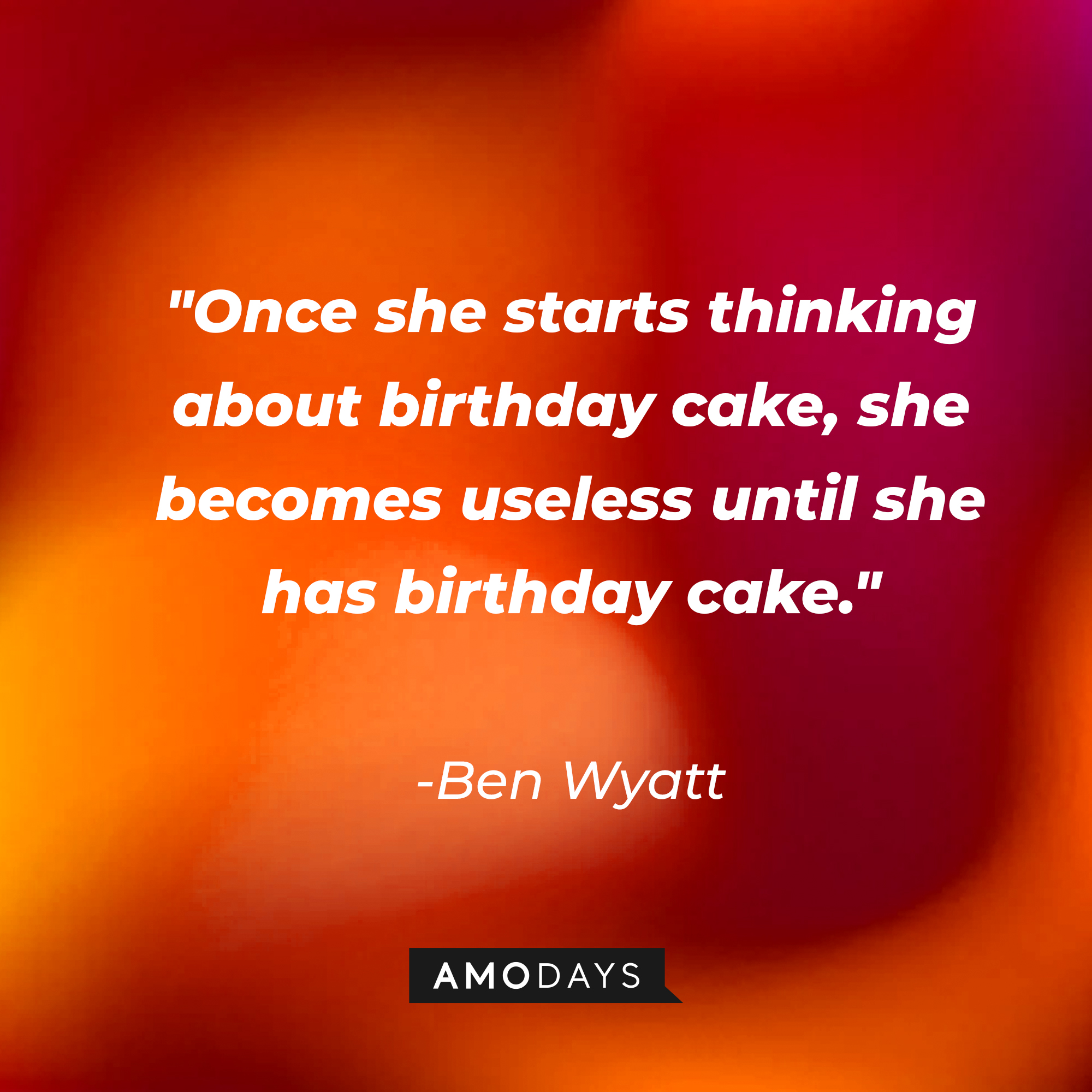 Ben Wyatt's quote: "Once she starts thinking about birthday cake, she becomes useless until she has birthday cake." | Source: AmoDays