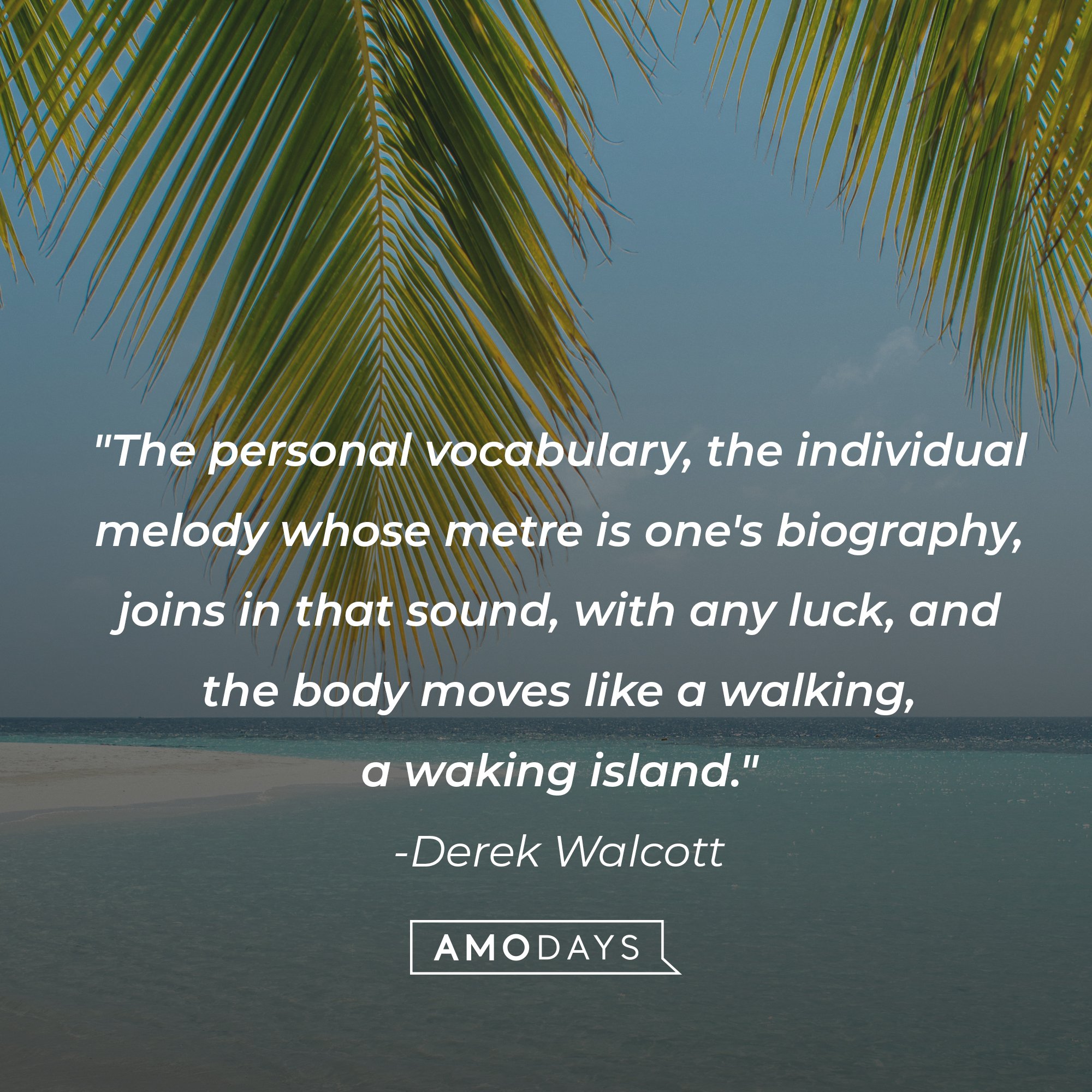 Derek Walcott's quote: "The personal vocabulary, the individual melody whose metre is one's biography, joins in that sound, with any luck, and the body moves like a walking, a waking island." | Image: AmoDays