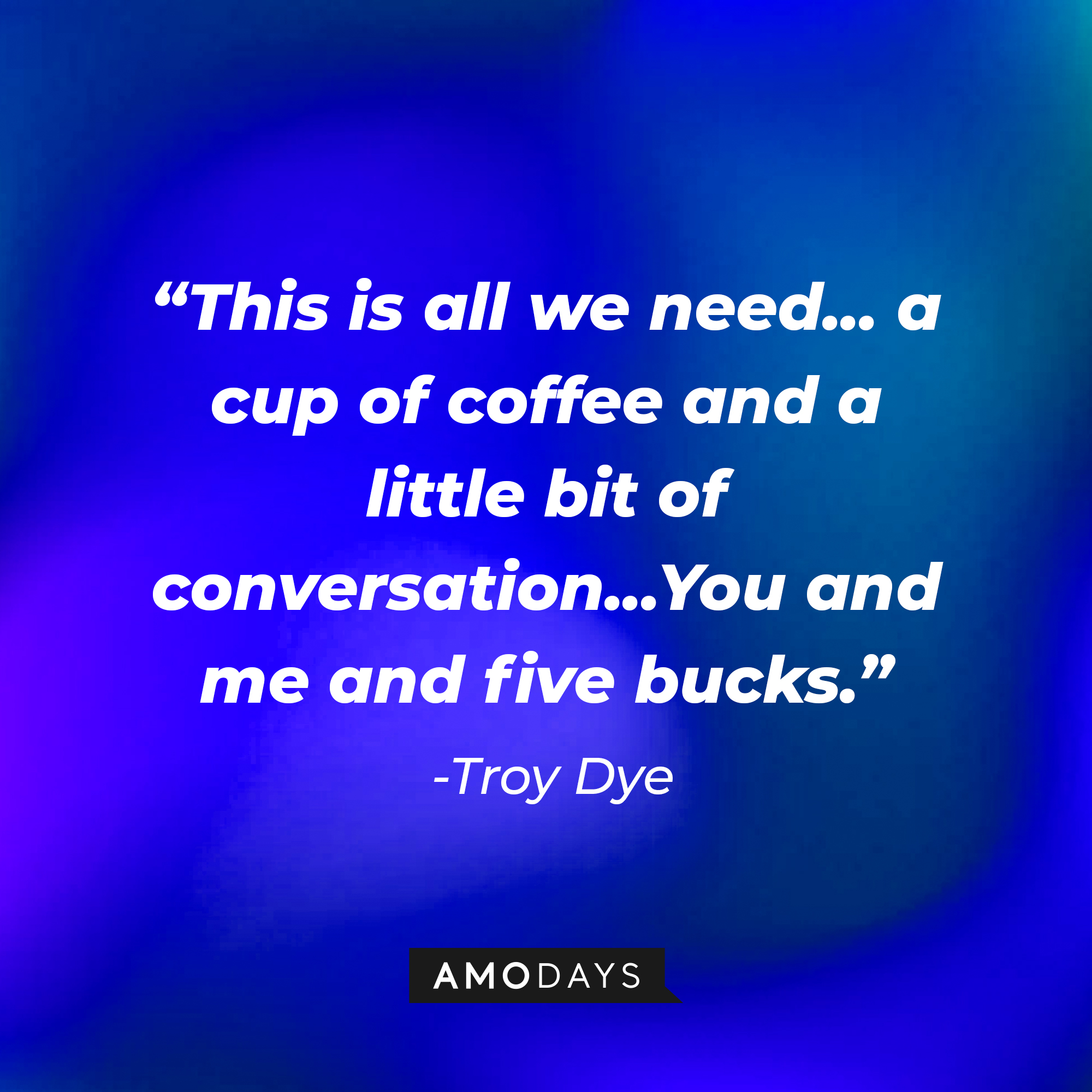 Troy Dyer’s quote: “This is all we need...a cup of coffee, and a little bit of conversation... You and me and five bucks.” | Source: AmoDays