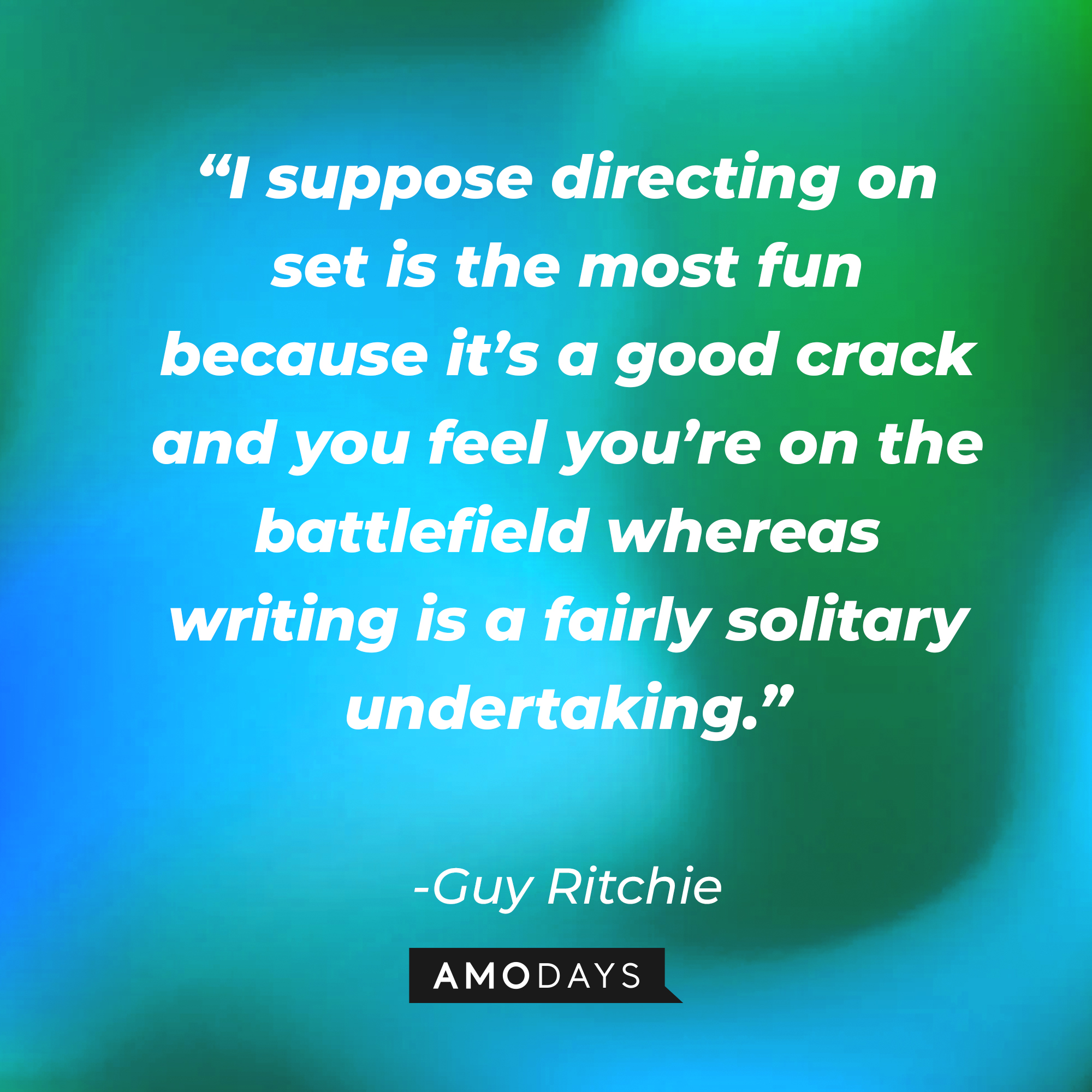 Guy Ritchie's quote, “I suppose directing on set is the most fun because it’s a good crack and you feel you’re on the battlefield whereas writing is a fairly solitary undertaking.”  | Source: AmoDays