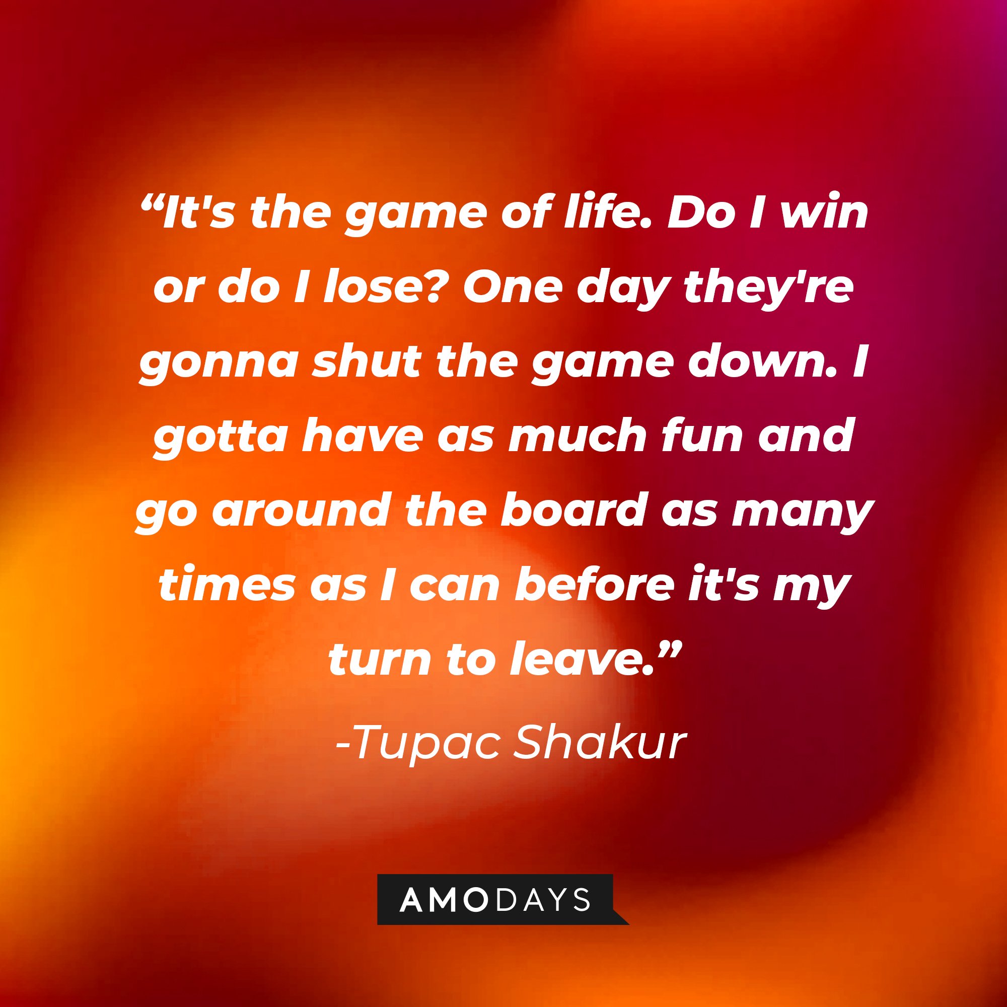 Tupac Shakur's quote: "It's the game of life. Do I win or do I lose? One day they're gonna shut the game down. I gotta have as much fun and go around the board as many times as I can before it's my turn to leave." | Image: AmoDays