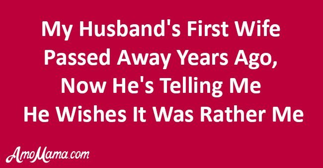 "My husband's first wife passed away years ago, now he's telling me he wishes it was rather me"