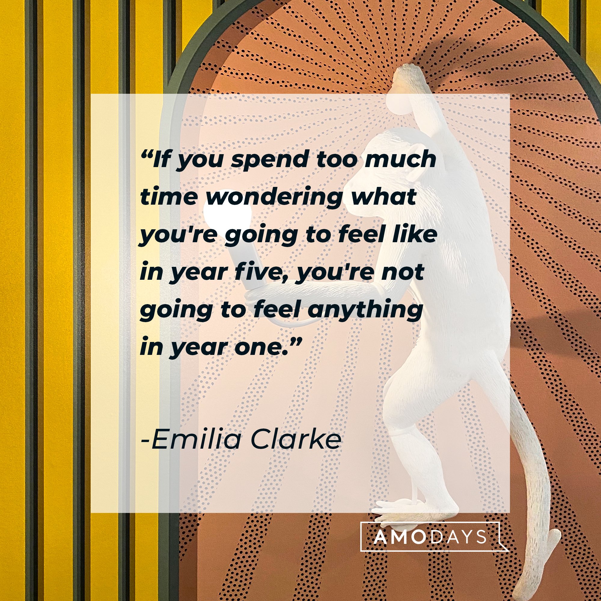 Emilia Clarke’s quote: "If you spend too much time wondering what you're going to feel like in year five, you're not going to feel anything in year one." | Image: AmoDays