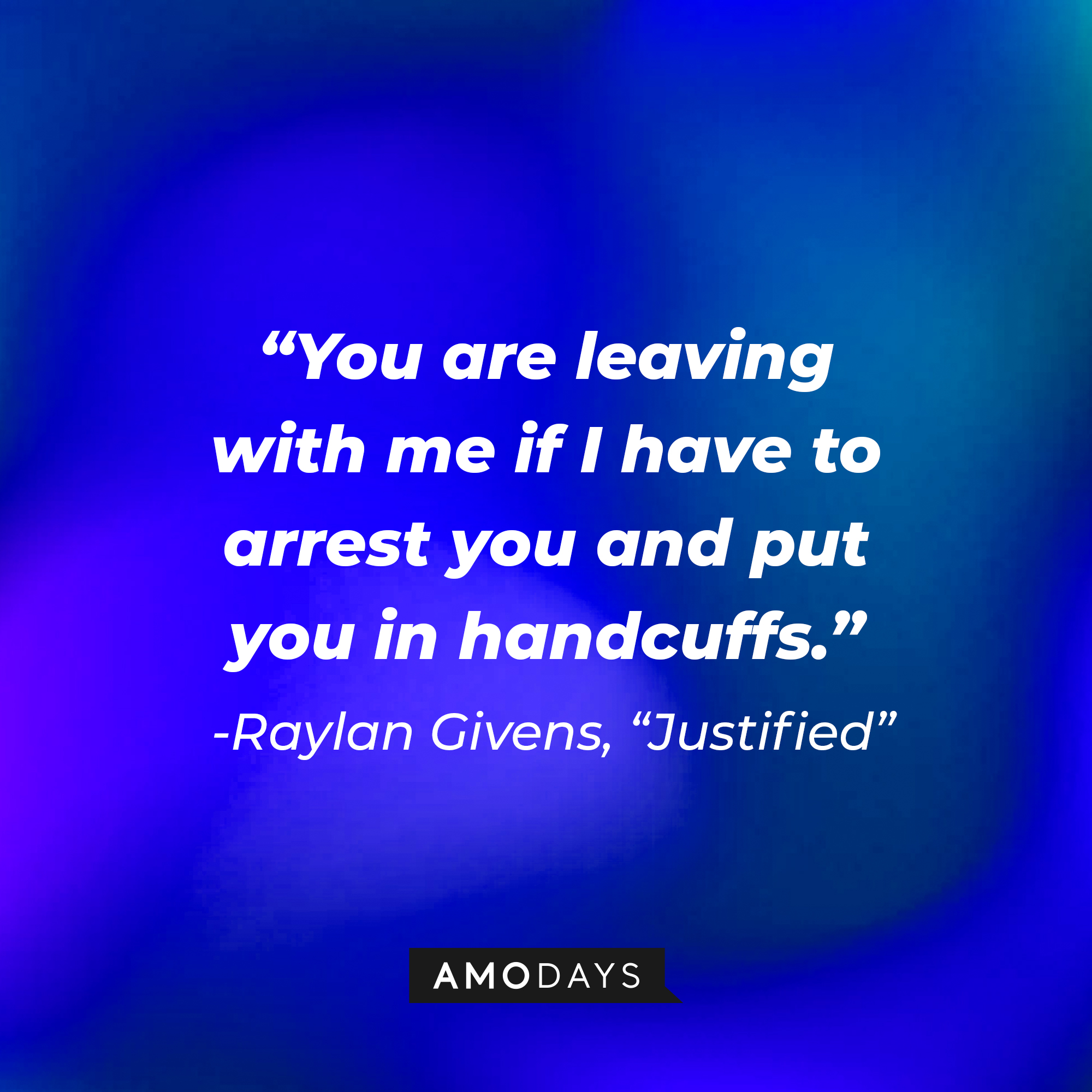 Raylan Givens’ quote from “Justified”: “You are leaving with me if I have to arrest you and put you in handcuffs.” | Source: AmoDays