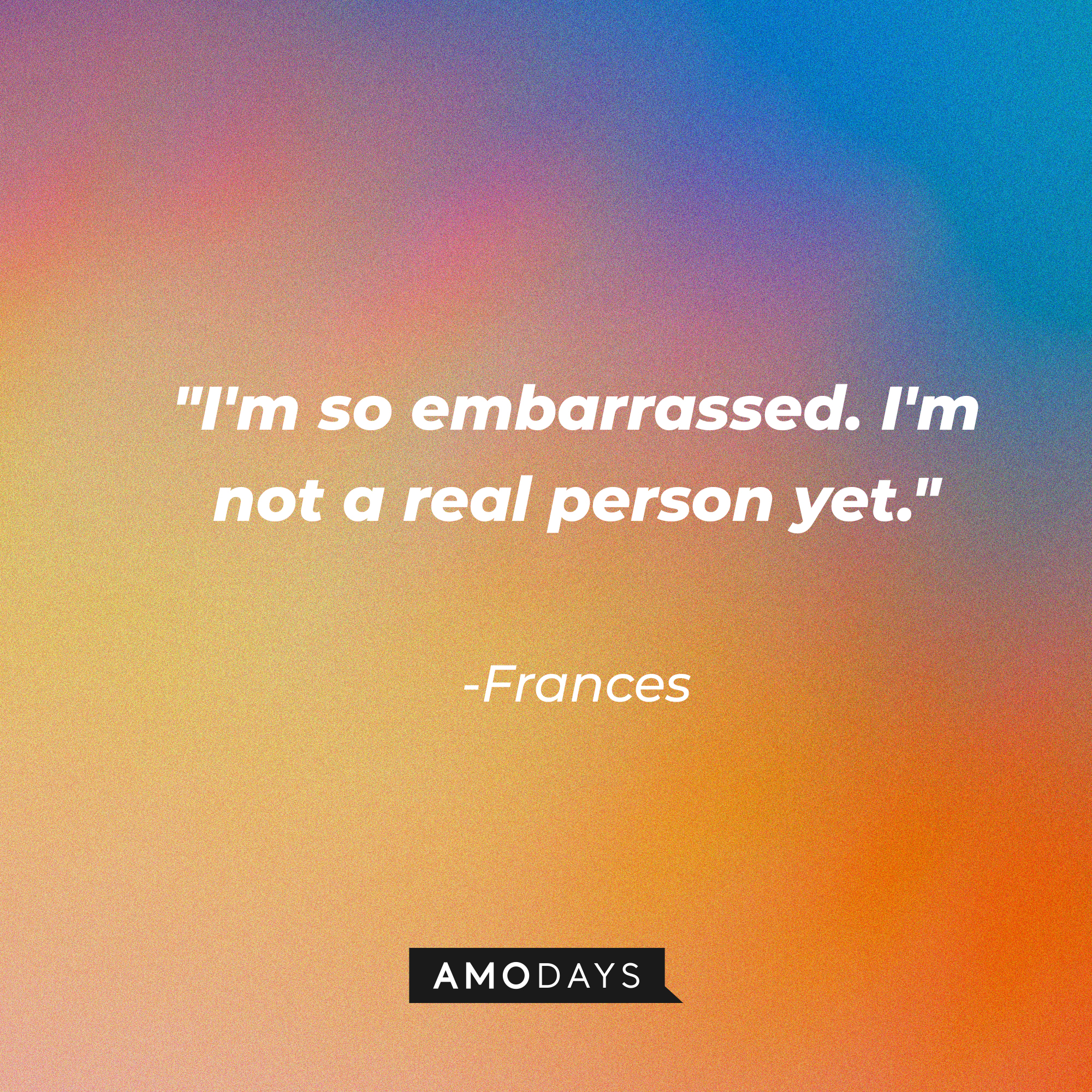 Frances' quote: "I'm so embarrassed. I'm not a real person yet." | Source: AmoDays