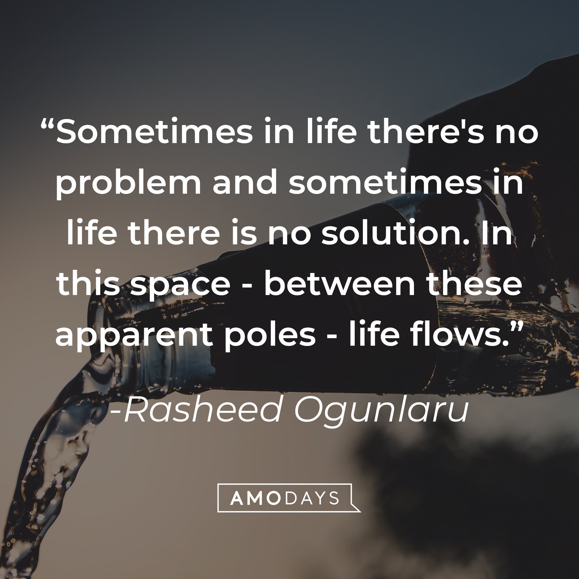 Rasheed Ogunlaru's quote: "Sometimes in life there's no problem and sometimes in life there is no solution. In this space - between these apparent poles - life flows." | Image: AmoDays