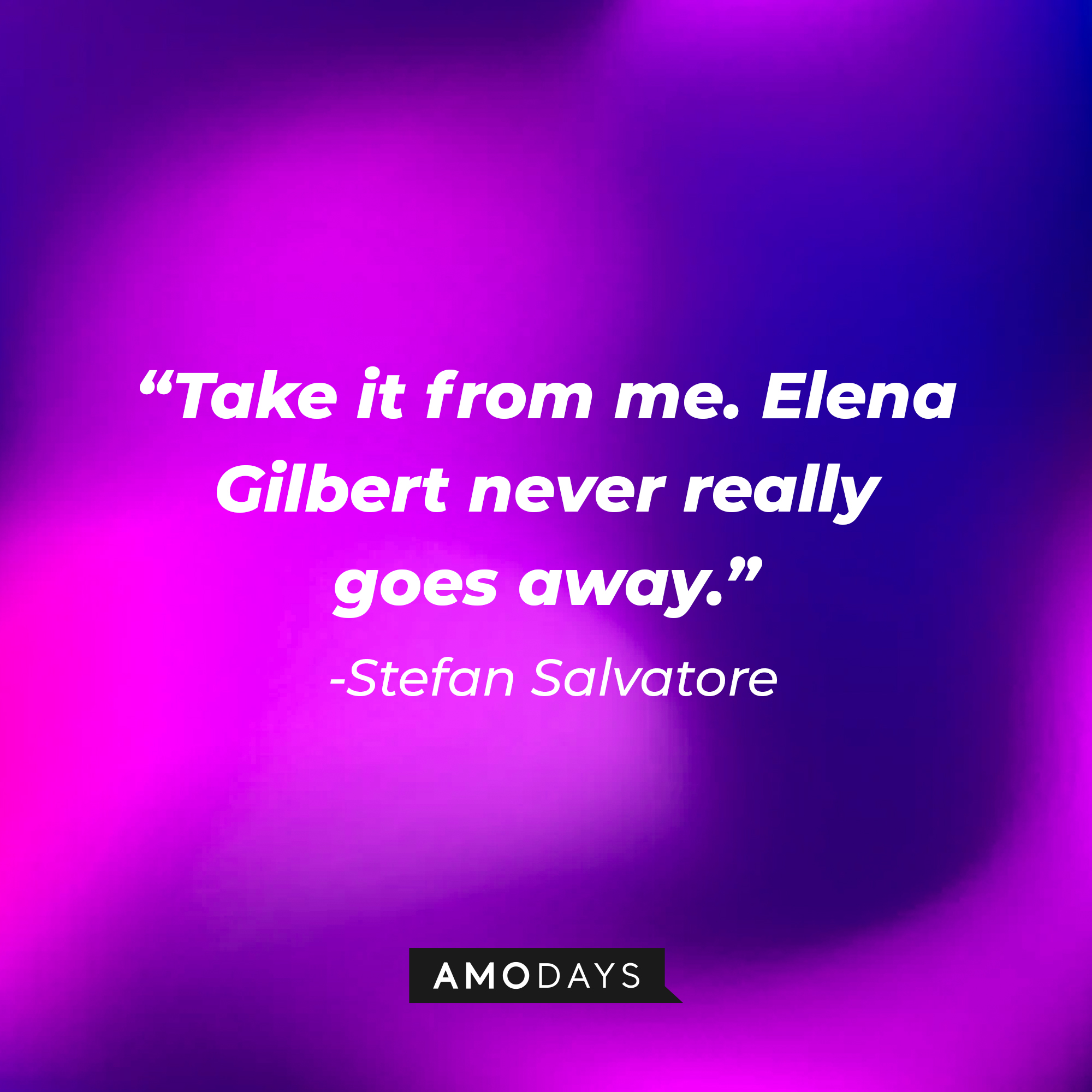 Stefan Salvatore's quote: "Take it from me. Elena Gilbert never really goes away." | Source: AmoDays