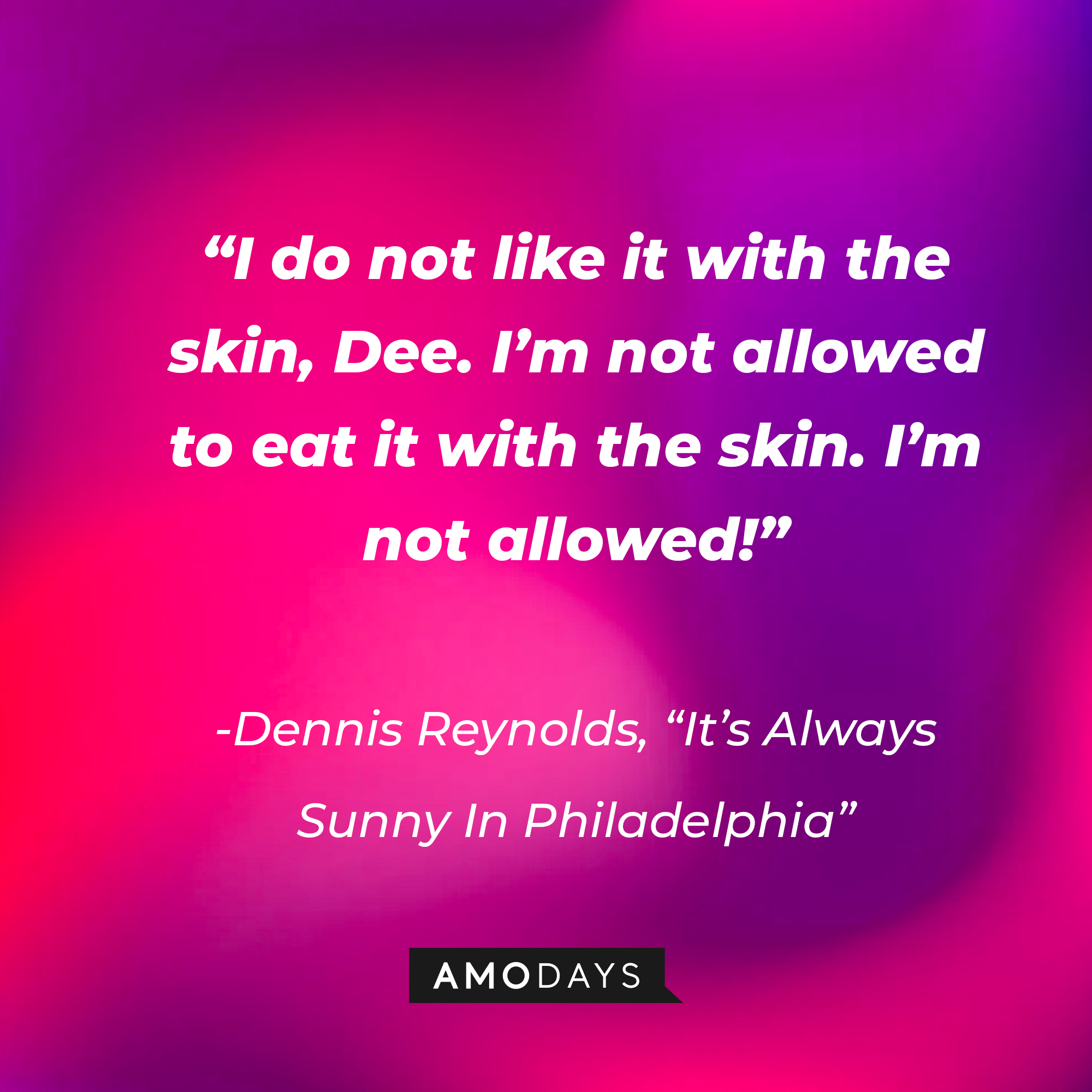 Dennis Reynolds’ quote from "It's Always Sunny In Philadelphia": “I do not like it with the skin, Dee. I’m not allowed to eat it with the skin. I’m not allowed!” | Source: AmoDays