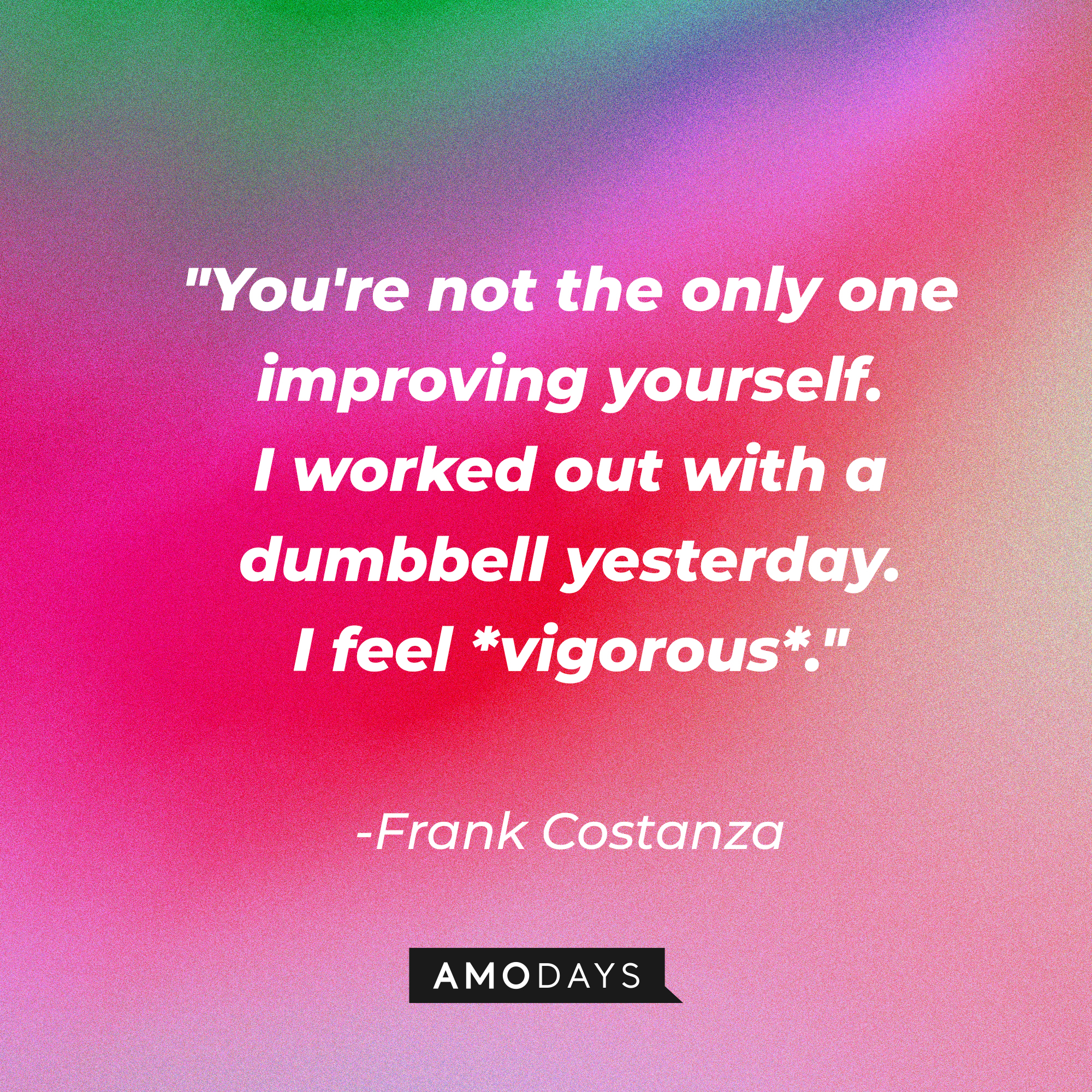 A photo with Frank Costanza's quote, "You're not the only one improving yourself. I worked out with a dumbbell yesterday. I feel *vigorous*." | Source: Amodays