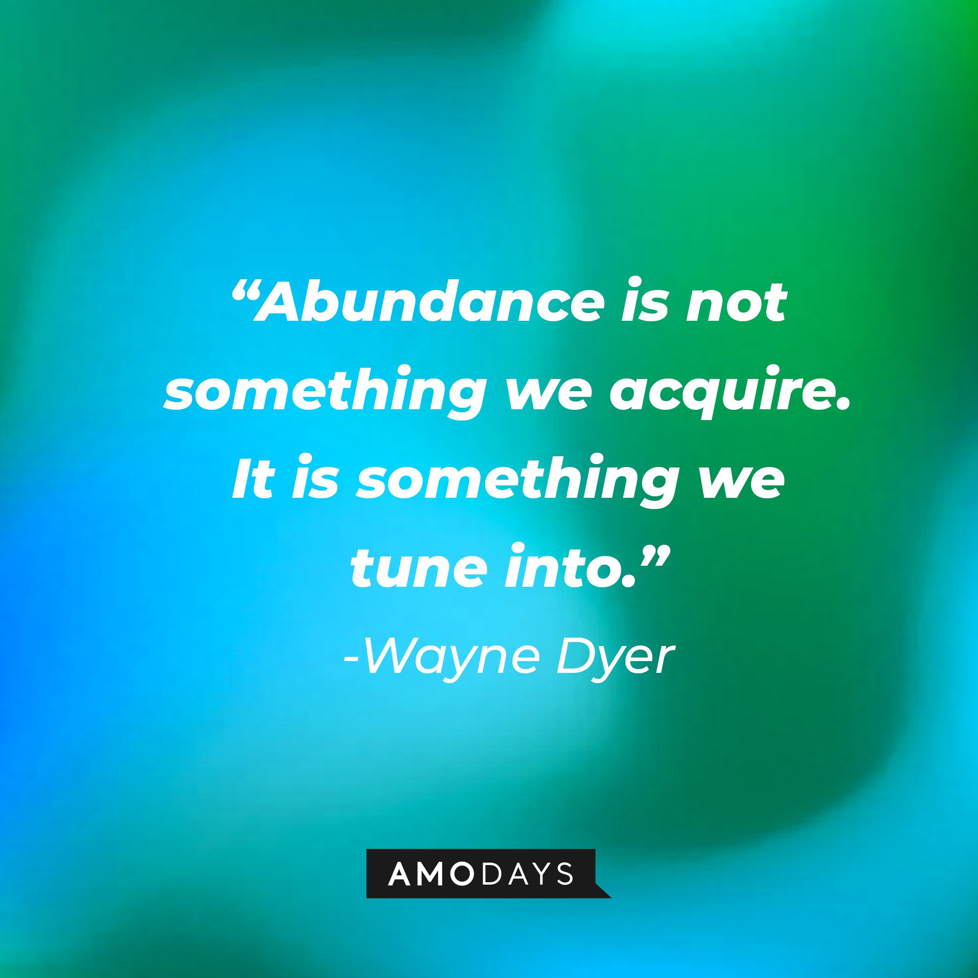 Wayne Dyer’s quote: “Abundance is not something we acquire. It is something we tune into.” | Image: AmoDays