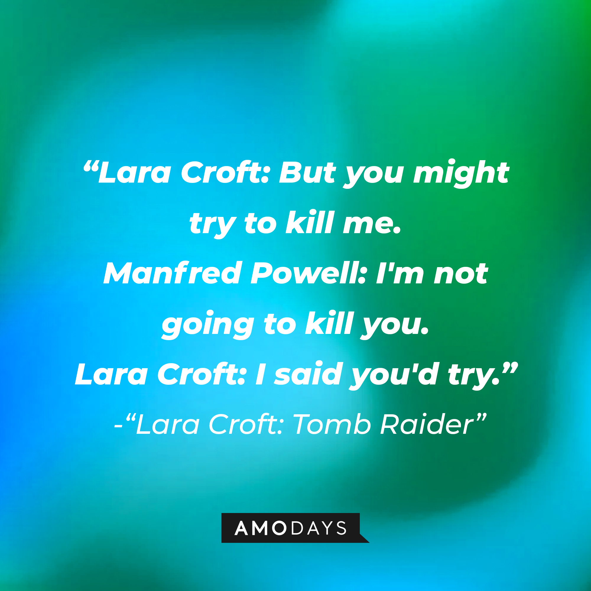 Lara Croft's "Lara Croft: Tomb Raider" quote: "Lara Croft: But you might try to kill me. / Manfred Powell: I'm not going to kill you. / Lara Croft: I said you'd try." | Source: AmoDays