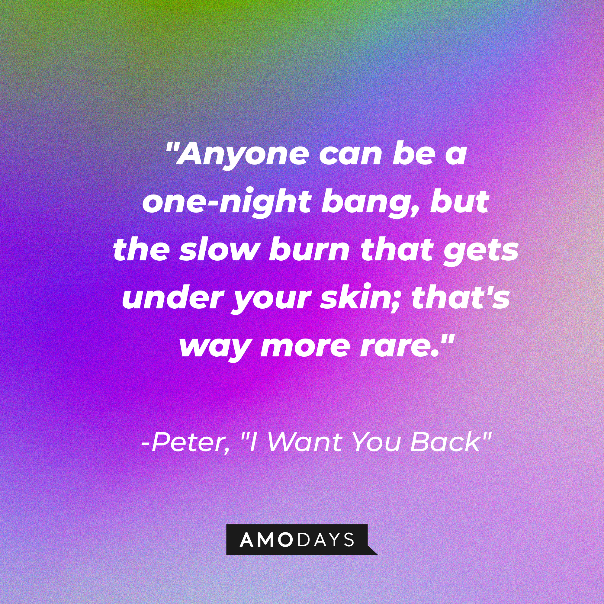 Peter's quote in "I Want You Back:" "Anyone can be a one-night bang, but the slow burn that gets under your skin; that's way more rare." | Source: AmoDays