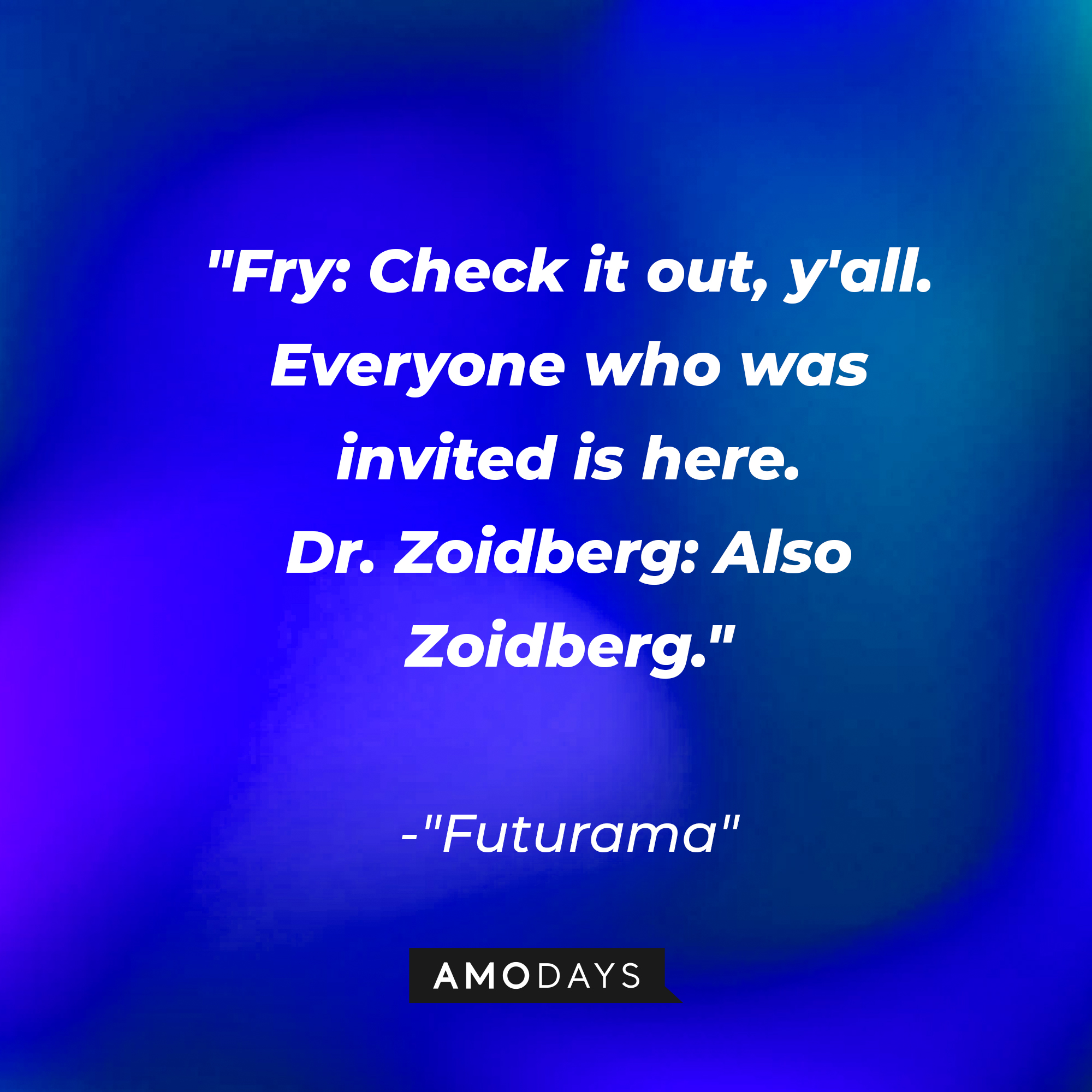 "Futurama" quote: "Fry: Check it out, y'all. Everyone who was invited is here. / Dr. Zoidberg: Also Zoidberg." | Source: AmoDays