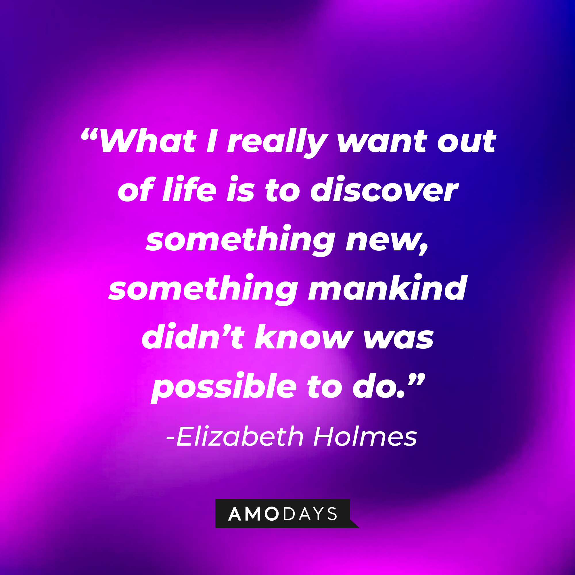 Elizabeth Holmes' quote: "What I really want out of life is to discover something new, something mankind didn’t know was possible to do." | Source: Amodays