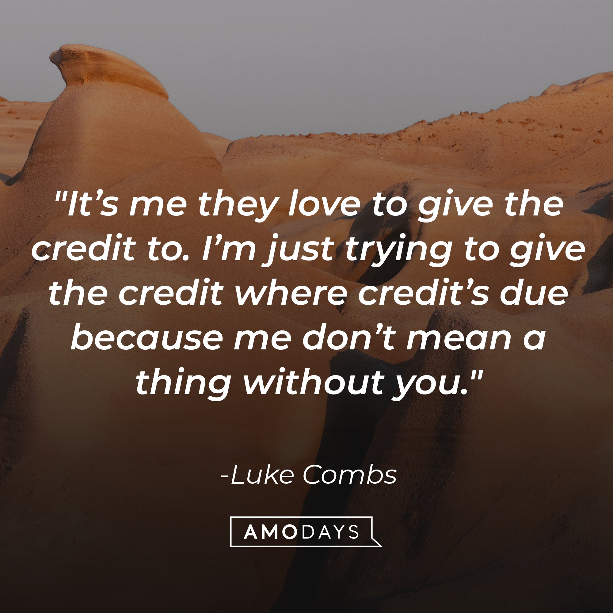 Luke Combs's quote "It’s me they love to give the credit to. I’m just trying to give the credit where credit’s due because me don’t mean a thing without you." | Source: Unsplash.com