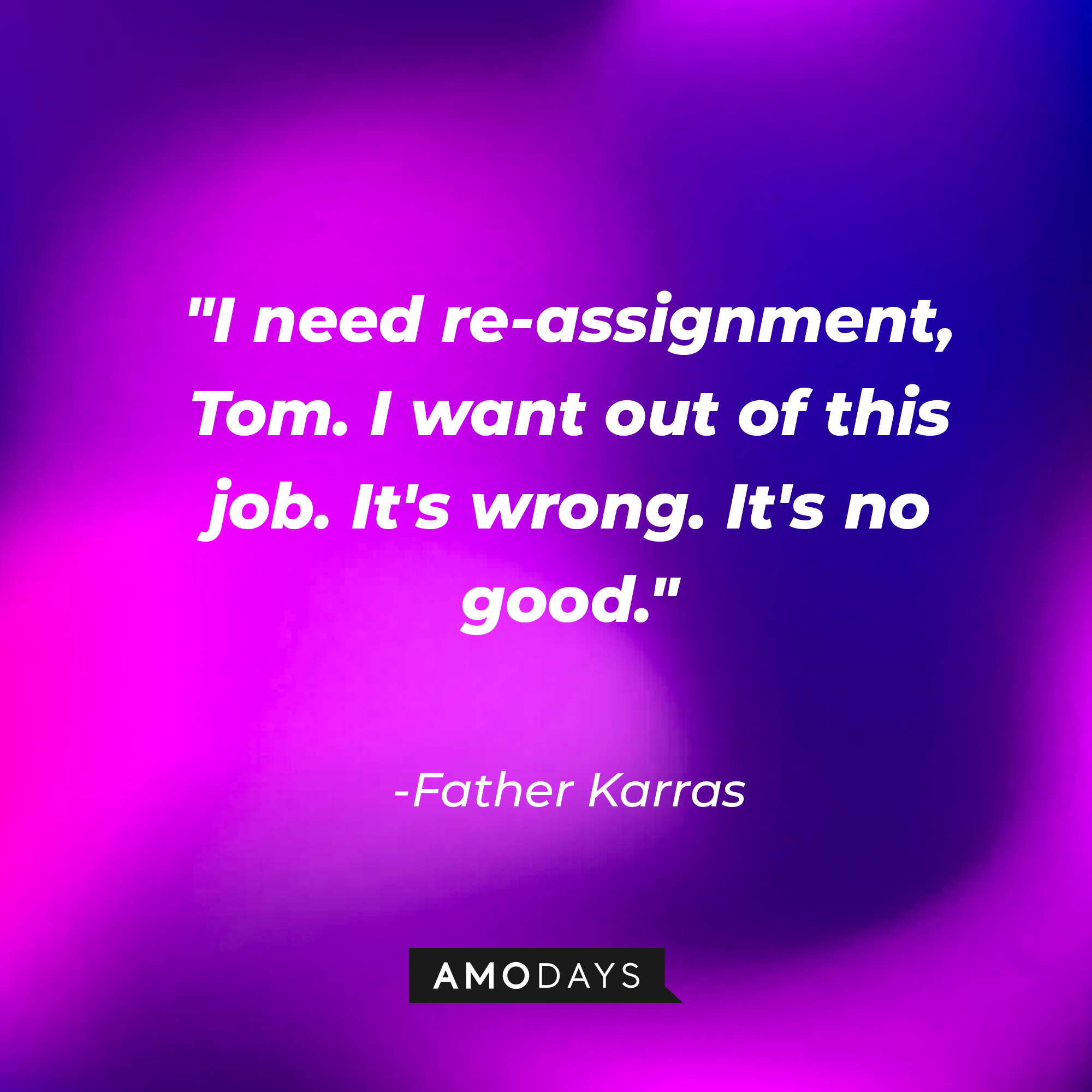 Fathe Karras' quote: "I need re-assignment, Tom. I want out of this job. It's wrong. It's no good." | Source: AmoDAys