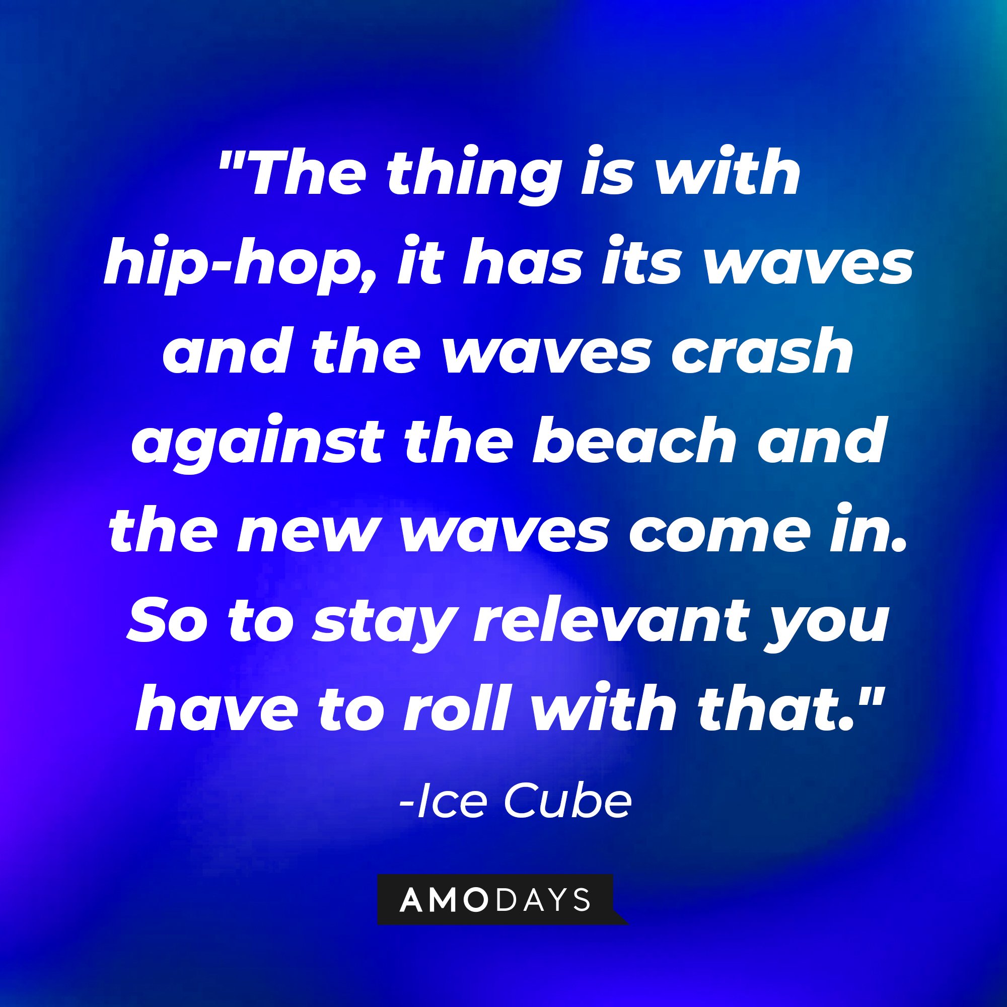 Ice Cube's quote: "The thing is with hip-hop, it has its waves and the waves crash against the beach and the new waves come in. So to stay relevant you have to roll with that." — Ice Cube | Image: AmoDays