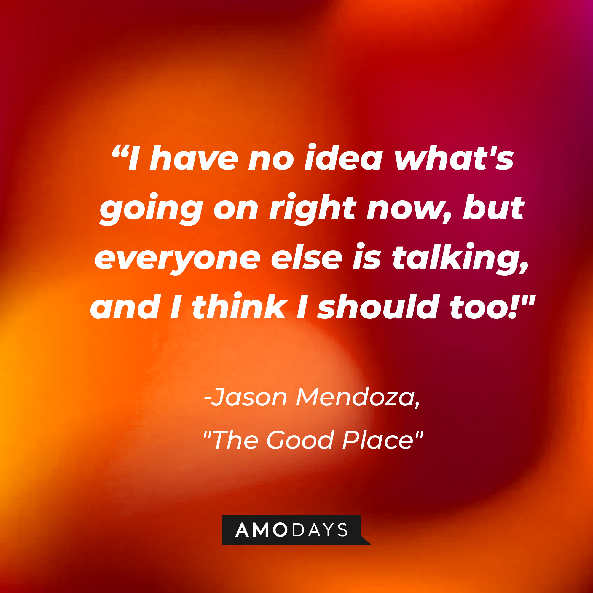 Jason Mendoza's quote in "The Good Place:" “I have no idea what's going on right now, but everyone else is talking, and I think I should too!” | Source: Amodays