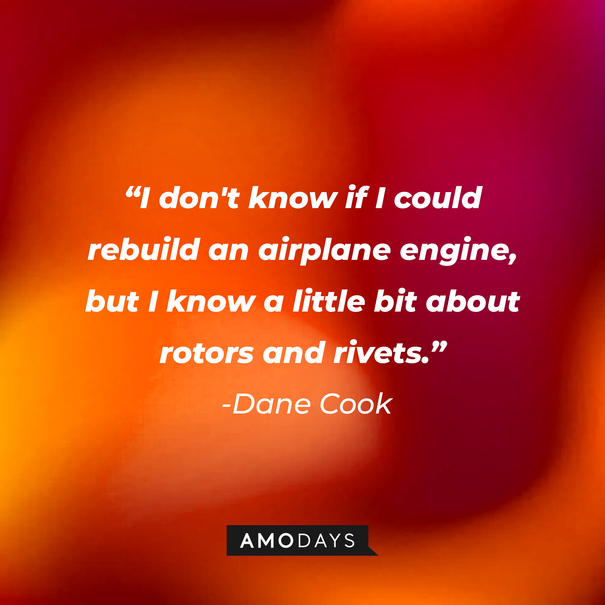 Dane Cook's quote: "I don't know if I could rebuild an airplane engine, but I know a little bit about rotors and rivets.” | Source: Amodays