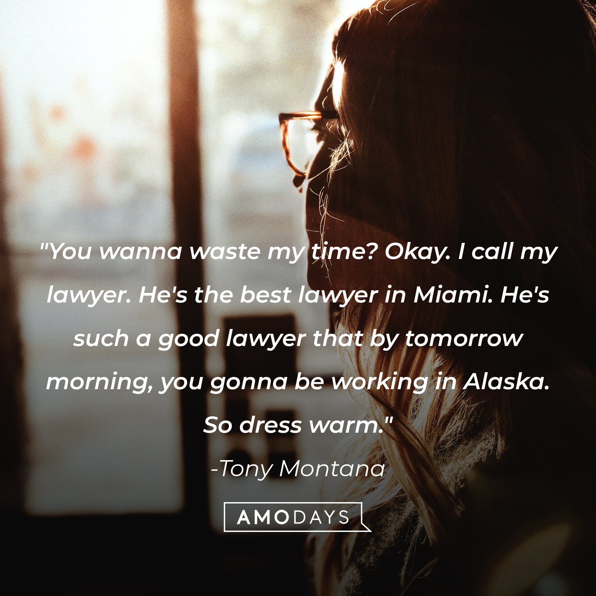   Tony Montana’s quote: "You wanna waste my time? Okay. I call my lawyer. He's the best lawyer in Miami. He's such a good lawyer that by tomorrow morning, you gonna be working in Alaska. So dress warm." | Image: AmoDays