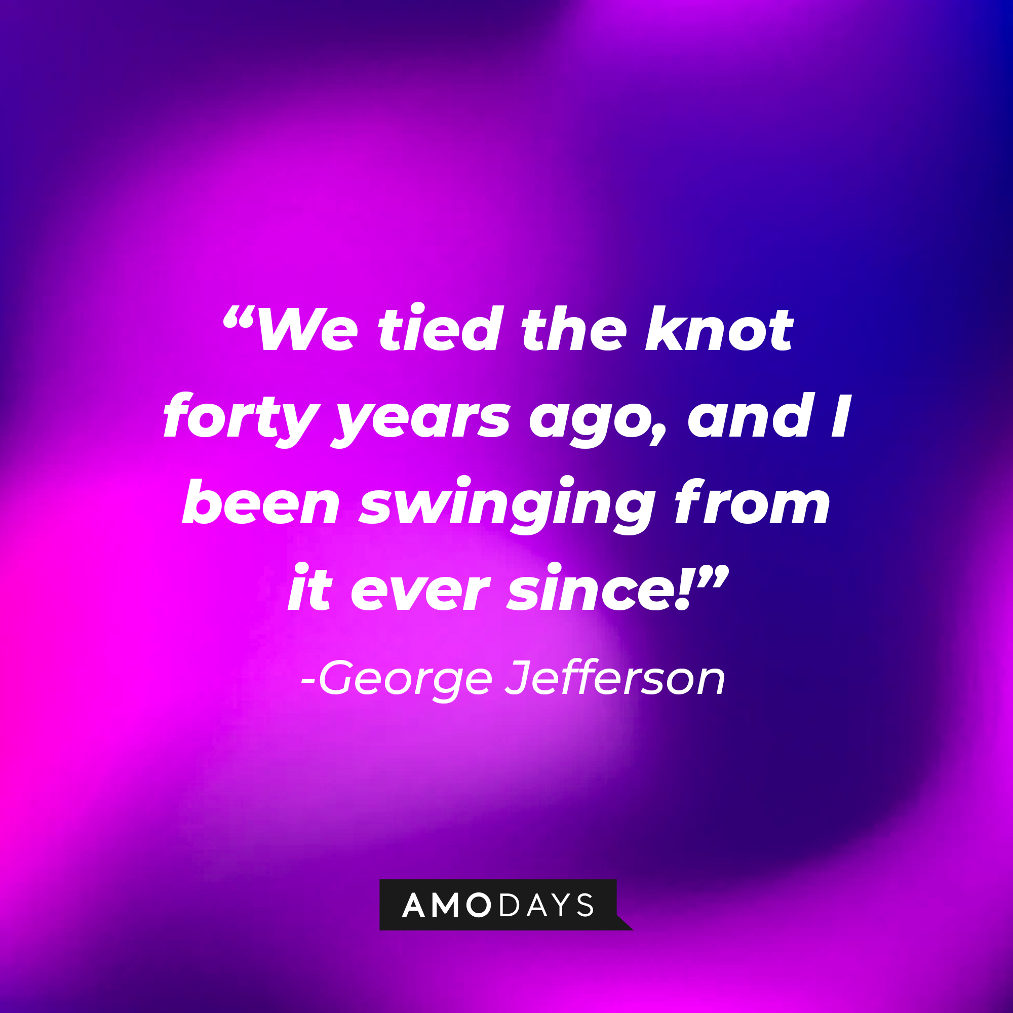 George Jefferson’s quote: “We tied the knot forty years ago, and I been swinging from it ever since!” | Source: AmoDays