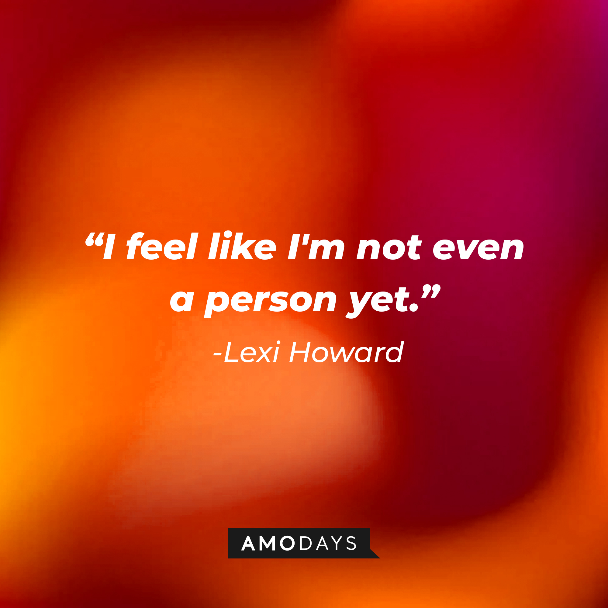 Lexi Howard’s quote: “I feel like I'm not even a person yet.” | Source: AmoDays