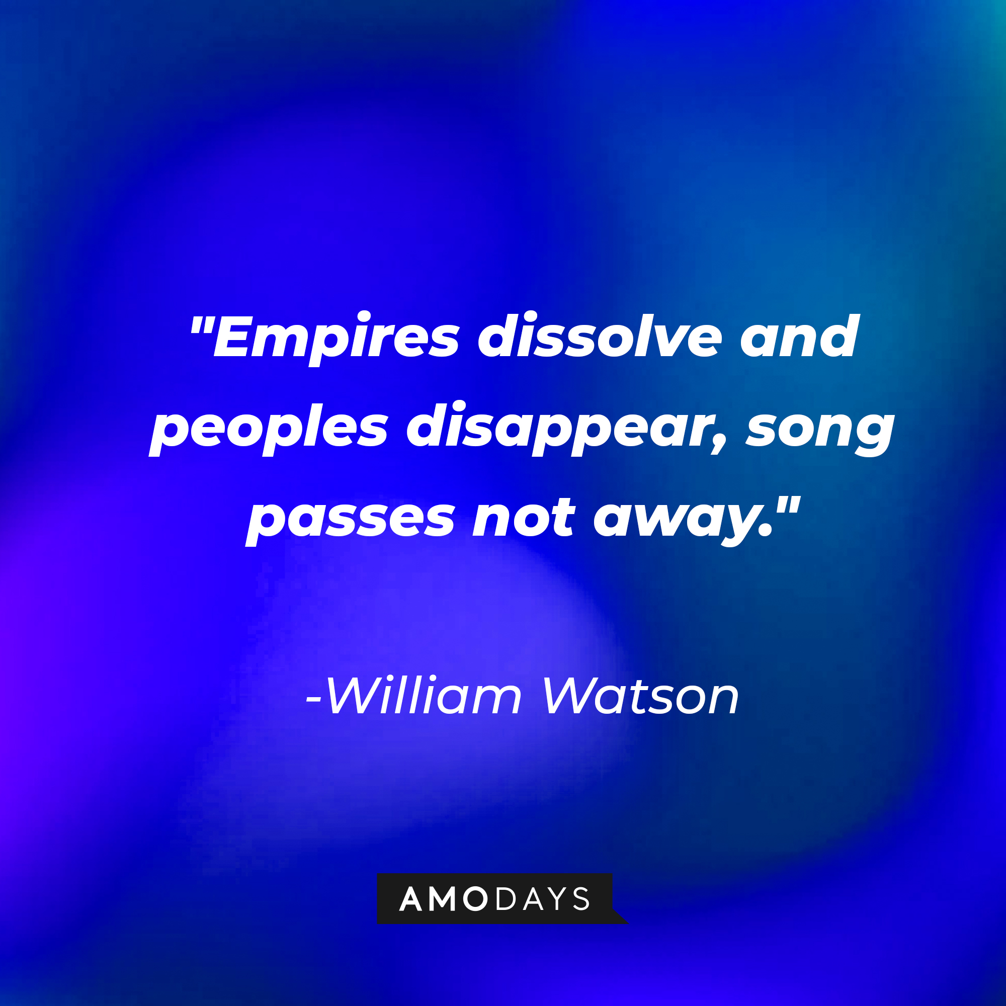 William Watson's quote: "Empires dissolve and peoples disappear, song passes not away." | Image: AmoDays