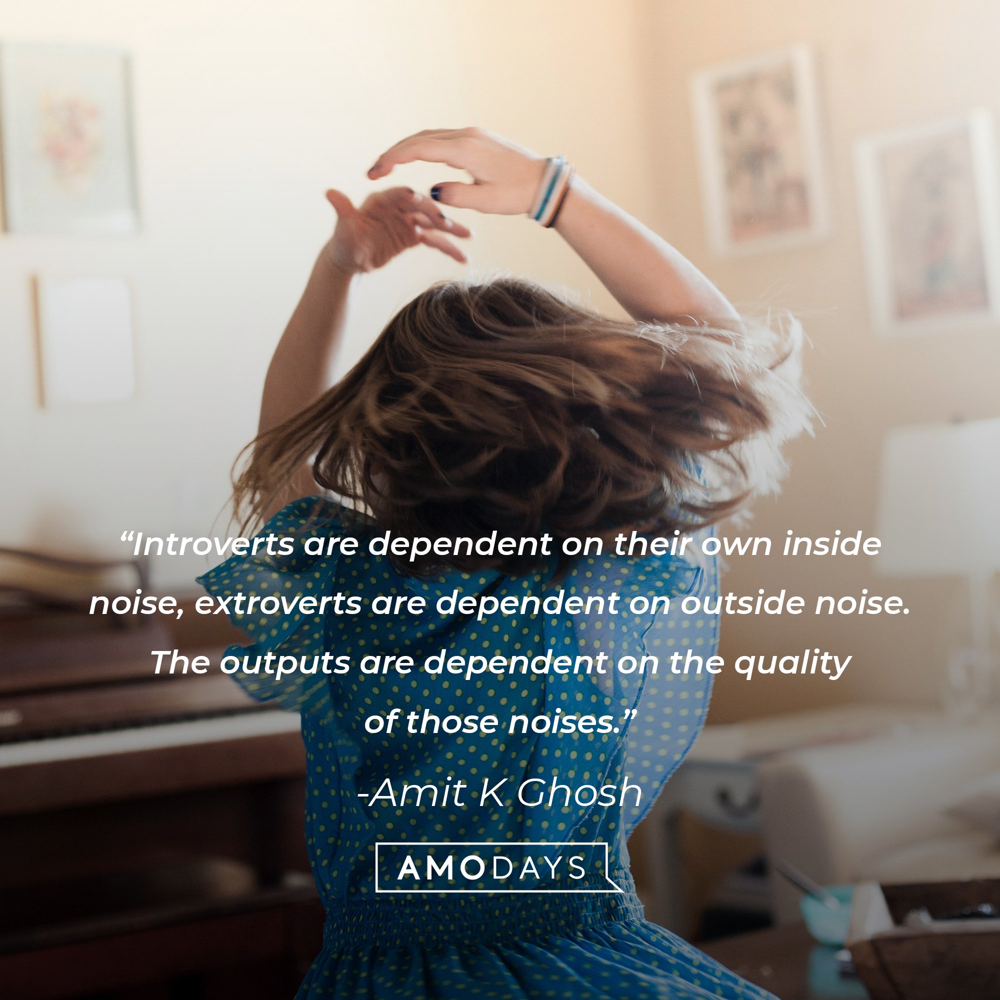 Amit K Ghosh's quote: “Introverts are dependent on their own inside noise, extroverts are dependent on outside noise. The outputs are dependent on the quality of those noises.”| Image: AmoDays