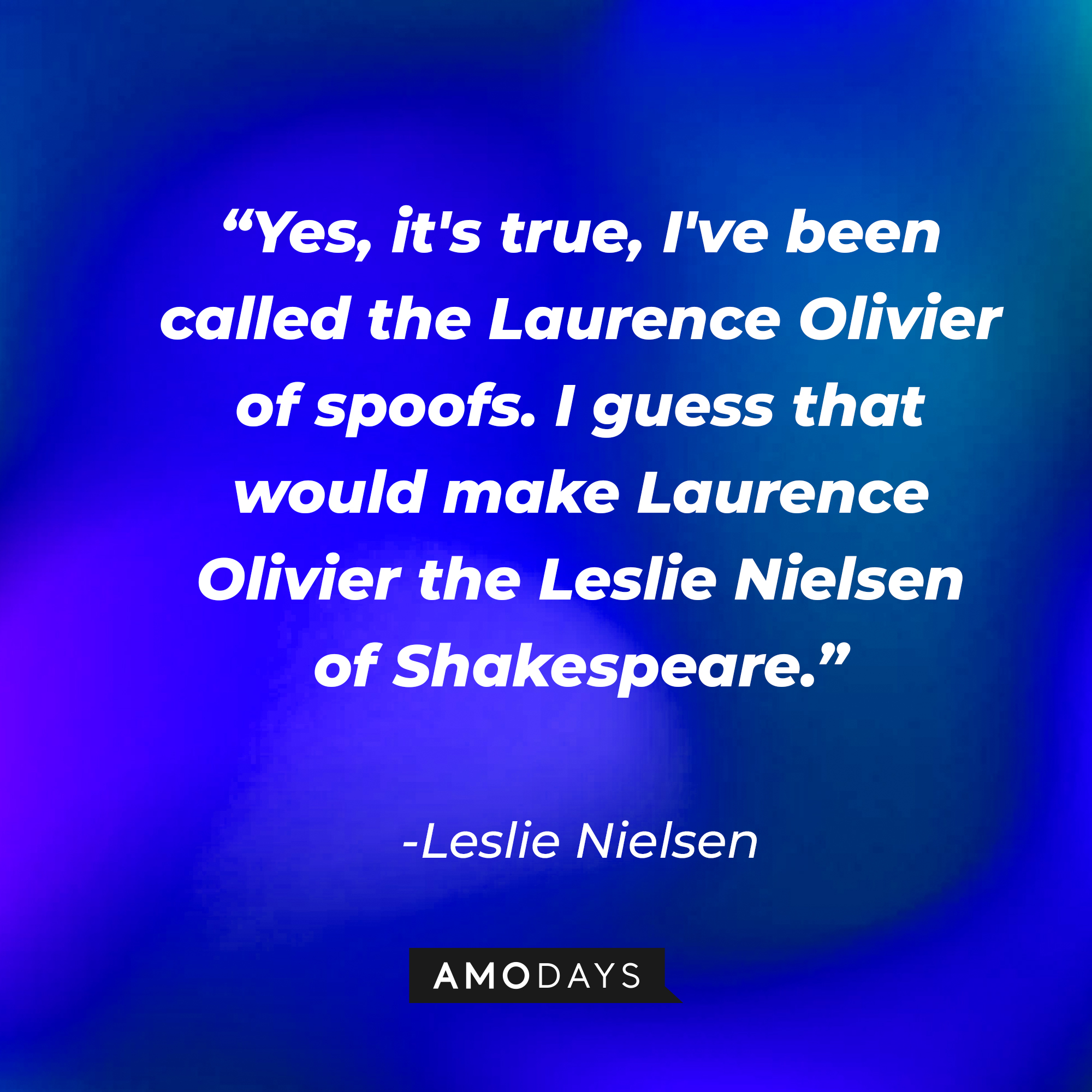 Leslie Nielsen's quote: "Yes, it's true, I've been called the Laurence Olivier of spoofs. I guess that would make Laurence Olivier the Leslie Nielsen of Shakespeare." | Source: Amodays