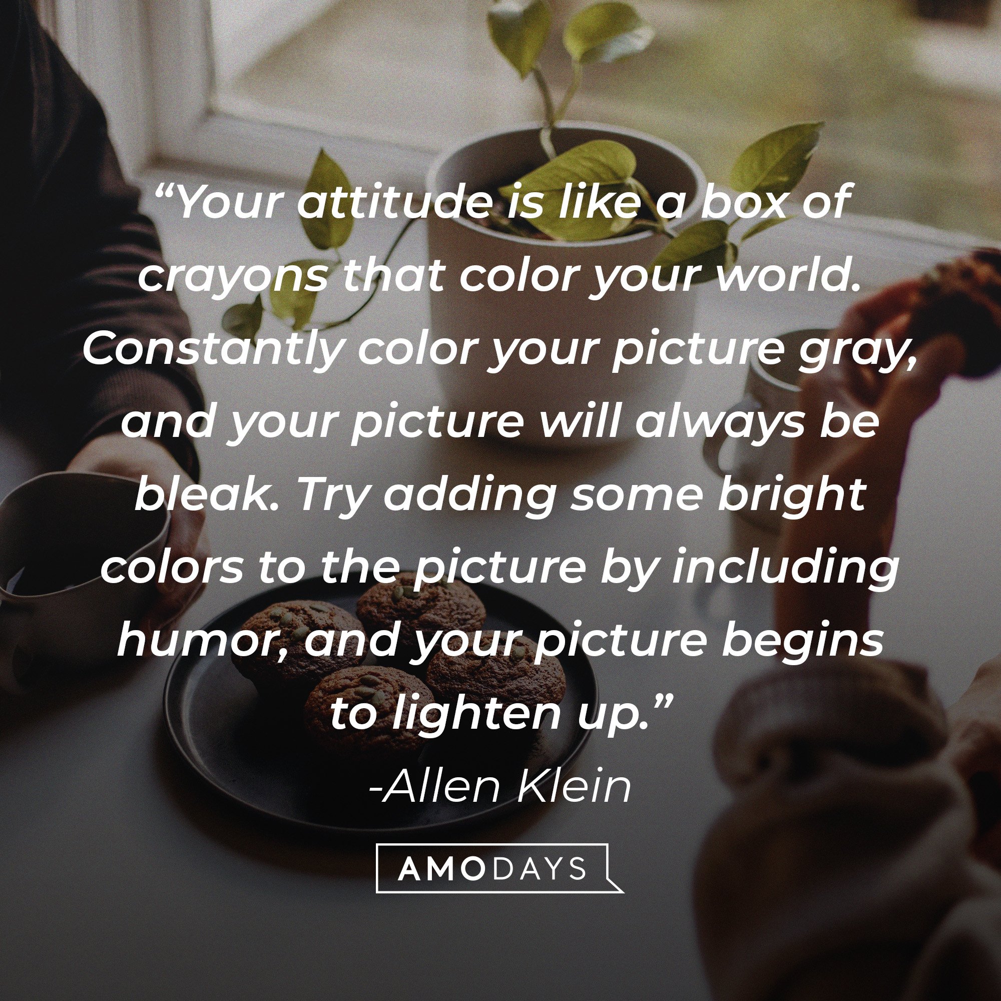 Allen Klein's quote: “Your attitude is like a box of crayons that color your world. Constantly color your picture gray, and your picture will always be bleak. Try adding some bright colors to the picture by including humor, and your picture begins to lighten up.” | Image: AmoDays 